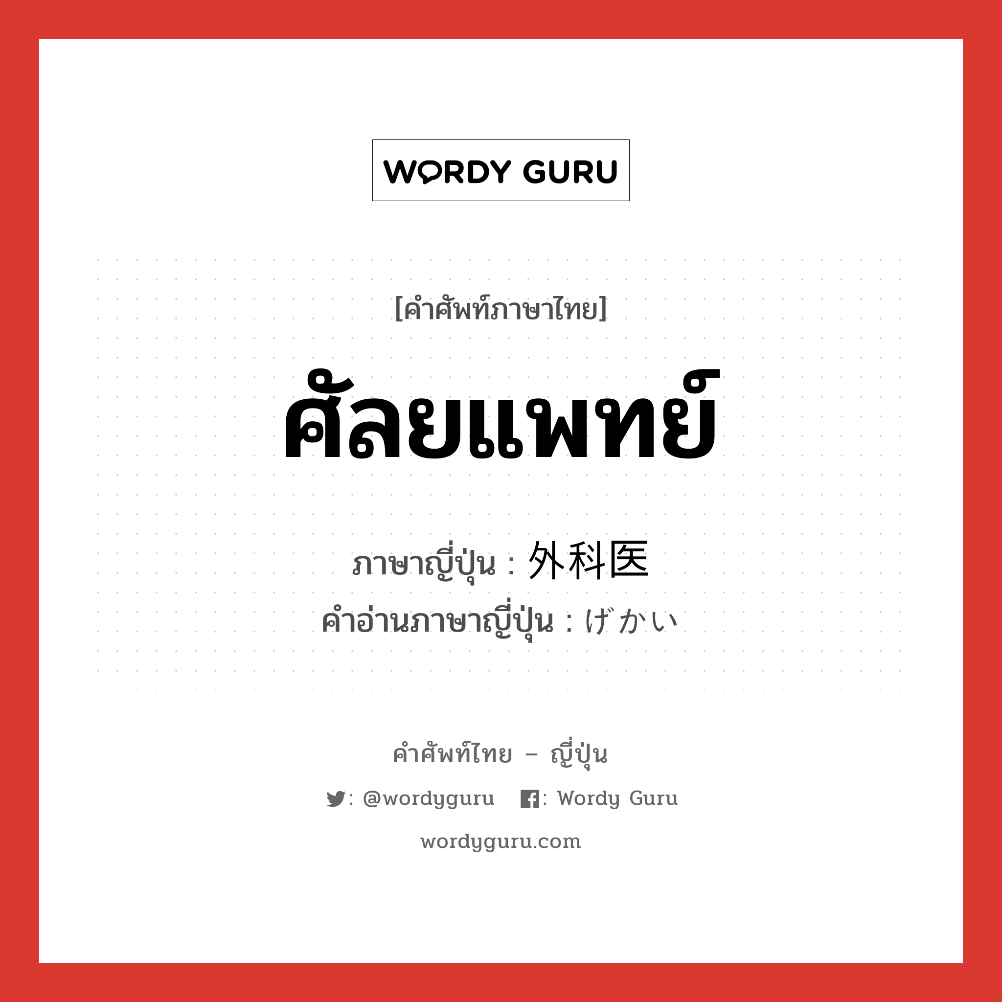 ศัลยแพทย์ ภาษาญี่ปุ่นคืออะไร, คำศัพท์ภาษาไทย - ญี่ปุ่น ศัลยแพทย์ ภาษาญี่ปุ่น 外科医 คำอ่านภาษาญี่ปุ่น げかい หมวด n หมวด n