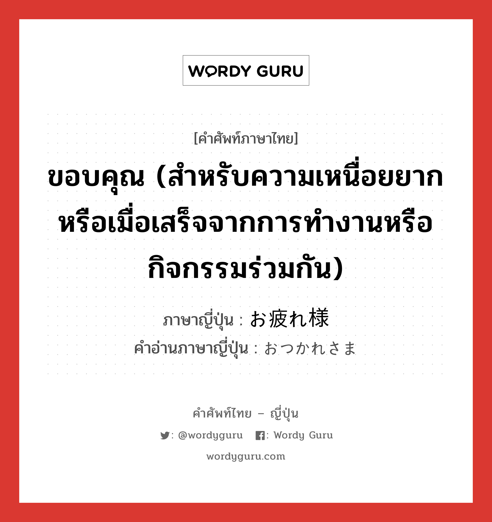 ขอบคุณ (สำหรับความเหนื่อยยากหรือเมื่อเสร็จจากการทำงานหรือกิจกรรมร่วมกัน) ภาษาญี่ปุ่นคืออะไร, คำศัพท์ภาษาไทย - ญี่ปุ่น ขอบคุณ (สำหรับความเหนื่อยยากหรือเมื่อเสร็จจากการทำงานหรือกิจกรรมร่วมกัน) ภาษาญี่ปุ่น お疲れ様 คำอ่านภาษาญี่ปุ่น おつかれさま หมวด exp หมวด exp