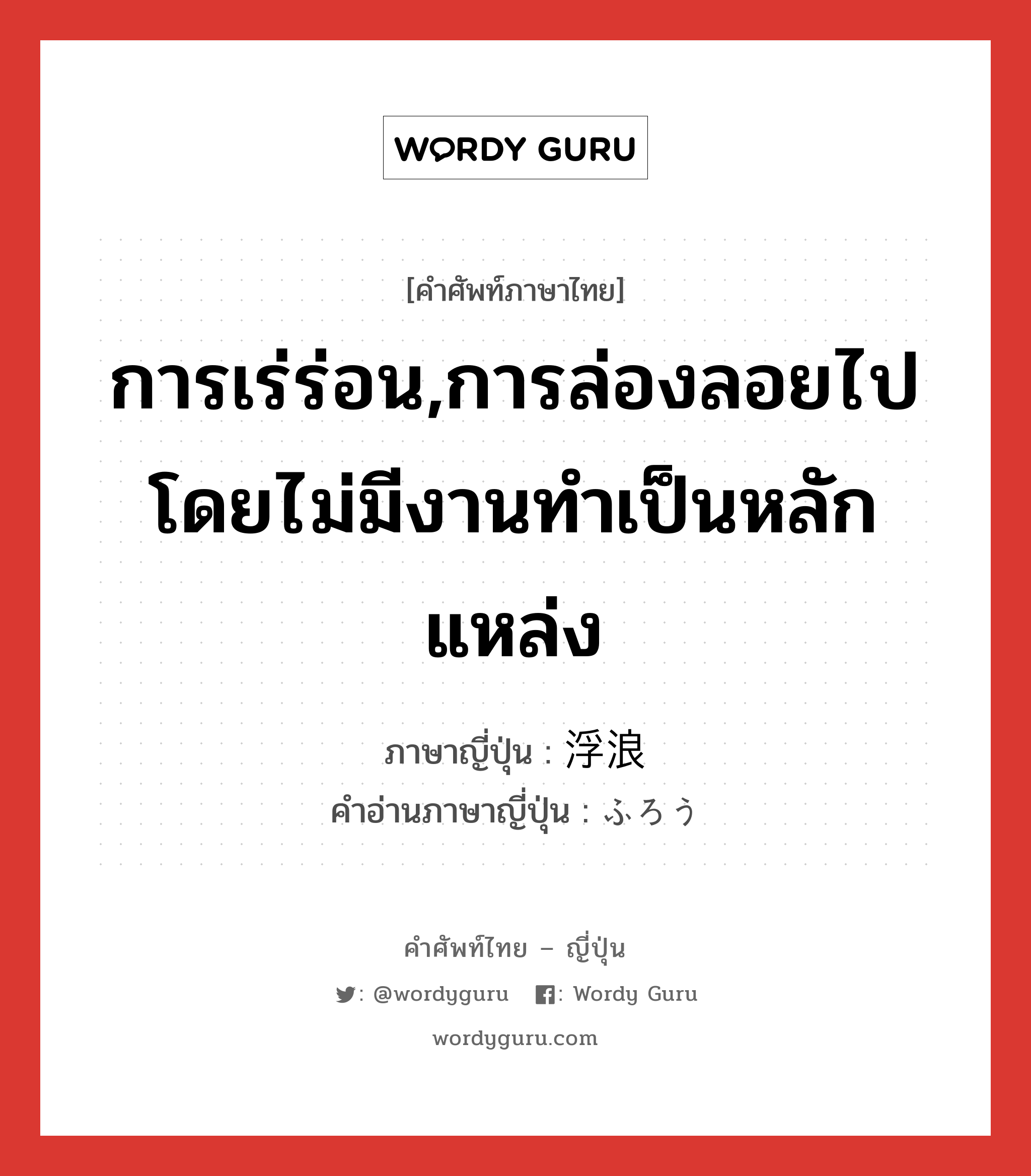 การเร่ร่อน,การล่องลอยไปโดยไม่มีงานทำเป็นหลักแหล่ง ภาษาญี่ปุ่นคืออะไร, คำศัพท์ภาษาไทย - ญี่ปุ่น การเร่ร่อน,การล่องลอยไปโดยไม่มีงานทำเป็นหลักแหล่ง ภาษาญี่ปุ่น 浮浪 คำอ่านภาษาญี่ปุ่น ふろう หมวด n หมวด n