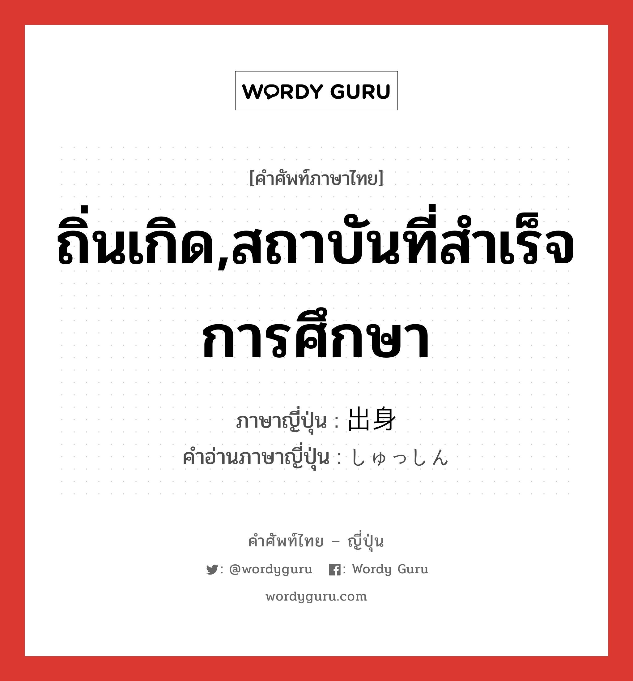 ถิ่นเกิด,สถาบันที่สำเร็จการศึกษา ภาษาญี่ปุ่นคืออะไร, คำศัพท์ภาษาไทย - ญี่ปุ่น ถิ่นเกิด,สถาบันที่สำเร็จการศึกษา ภาษาญี่ปุ่น 出身 คำอ่านภาษาญี่ปุ่น しゅっしん หมวด n หมวด n