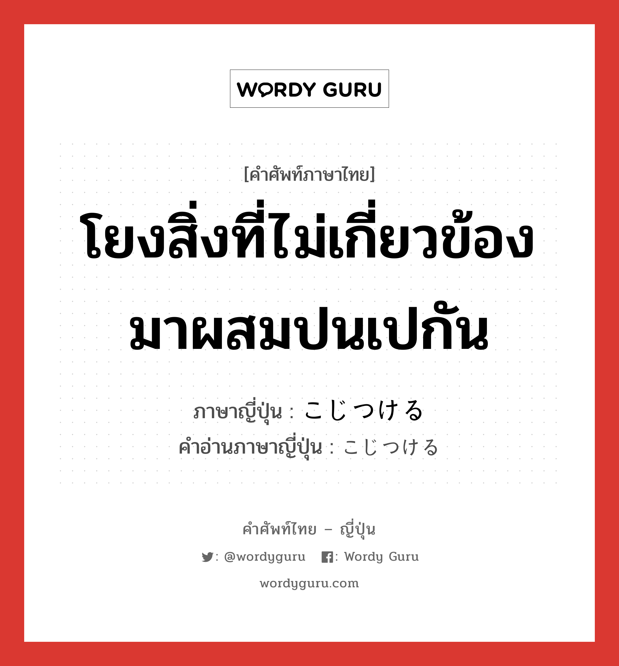 โยงสิ่งที่ไม่เกี่ยวข้องมาผสมปนเปกัน ภาษาญี่ปุ่นคืออะไร, คำศัพท์ภาษาไทย - ญี่ปุ่น โยงสิ่งที่ไม่เกี่ยวข้องมาผสมปนเปกัน ภาษาญี่ปุ่น こじつける คำอ่านภาษาญี่ปุ่น こじつける หมวด v1 หมวด v1