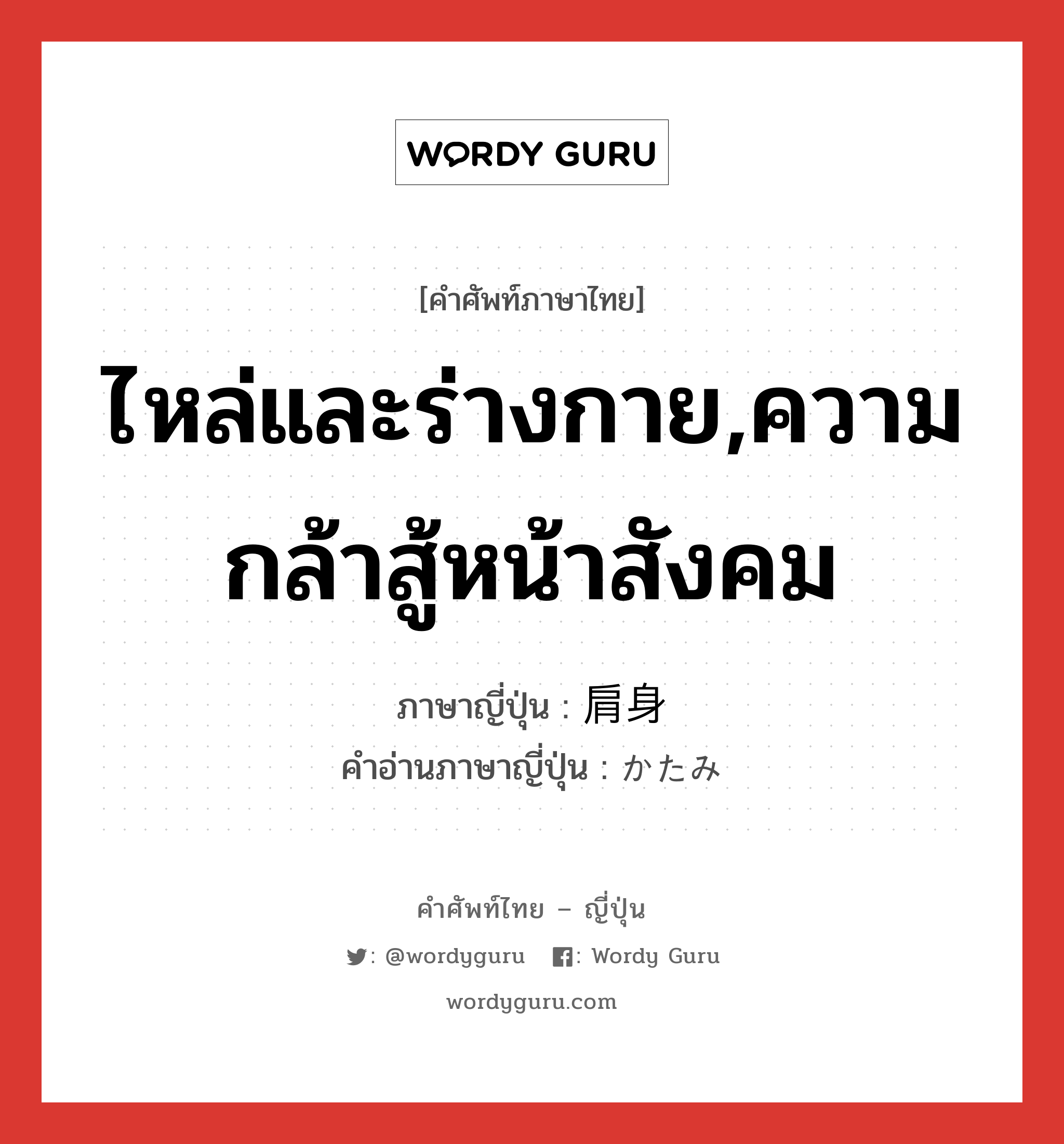 ไหล่และร่างกาย,ความกล้าสู้หน้าสังคม ภาษาญี่ปุ่นคืออะไร, คำศัพท์ภาษาไทย - ญี่ปุ่น ไหล่และร่างกาย,ความกล้าสู้หน้าสังคม ภาษาญี่ปุ่น 肩身 คำอ่านภาษาญี่ปุ่น かたみ หมวด n หมวด n