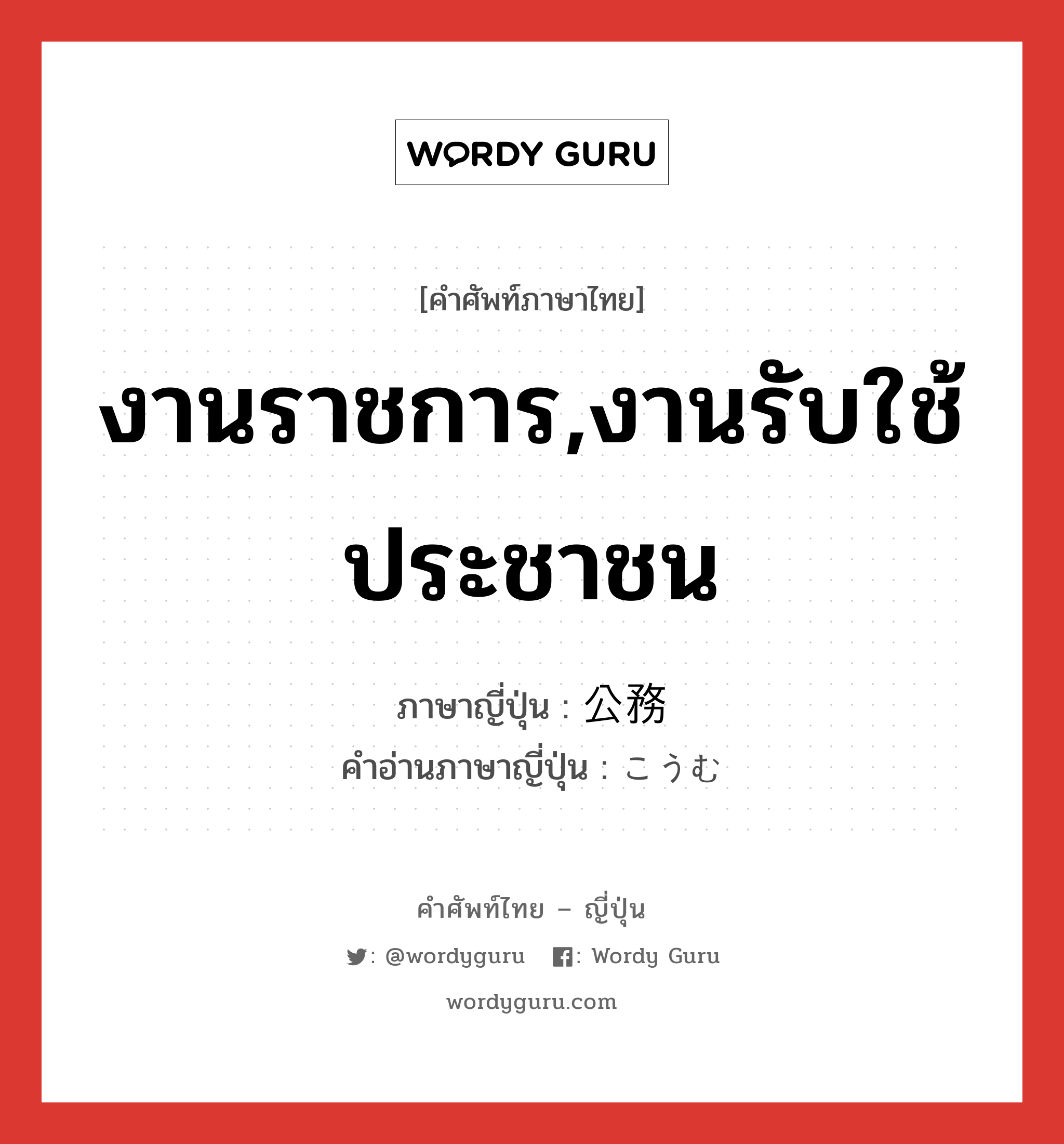 งานราชการ,งานรับใช้ประชาชน ภาษาญี่ปุ่นคืออะไร, คำศัพท์ภาษาไทย - ญี่ปุ่น งานราชการ,งานรับใช้ประชาชน ภาษาญี่ปุ่น 公務 คำอ่านภาษาญี่ปุ่น こうむ หมวด n หมวด n