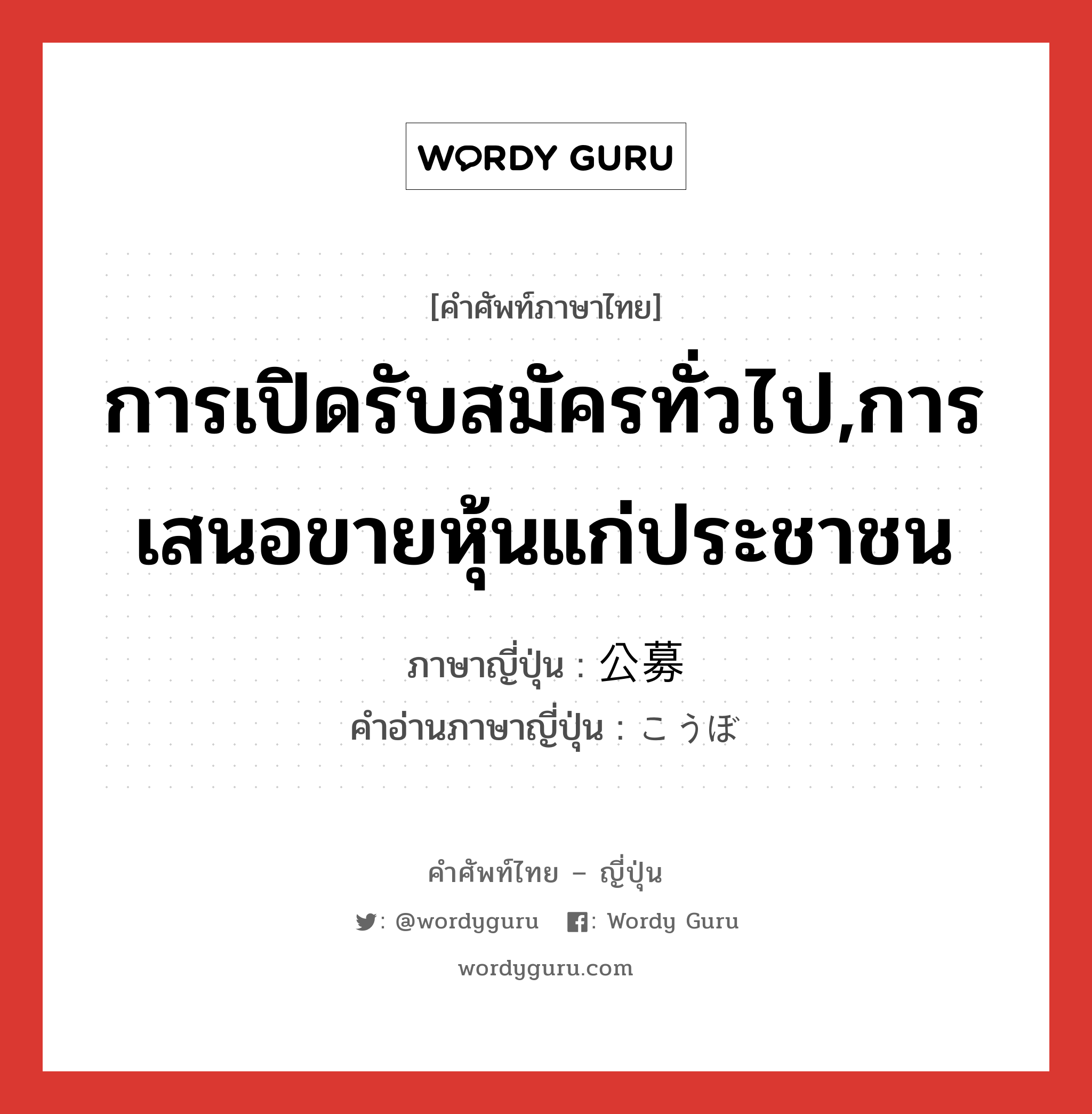 การเปิดรับสมัครทั่วไป,การเสนอขายหุ้นแก่ประชาชน ภาษาญี่ปุ่นคืออะไร, คำศัพท์ภาษาไทย - ญี่ปุ่น การเปิดรับสมัครทั่วไป,การเสนอขายหุ้นแก่ประชาชน ภาษาญี่ปุ่น 公募 คำอ่านภาษาญี่ปุ่น こうぼ หมวด n หมวด n