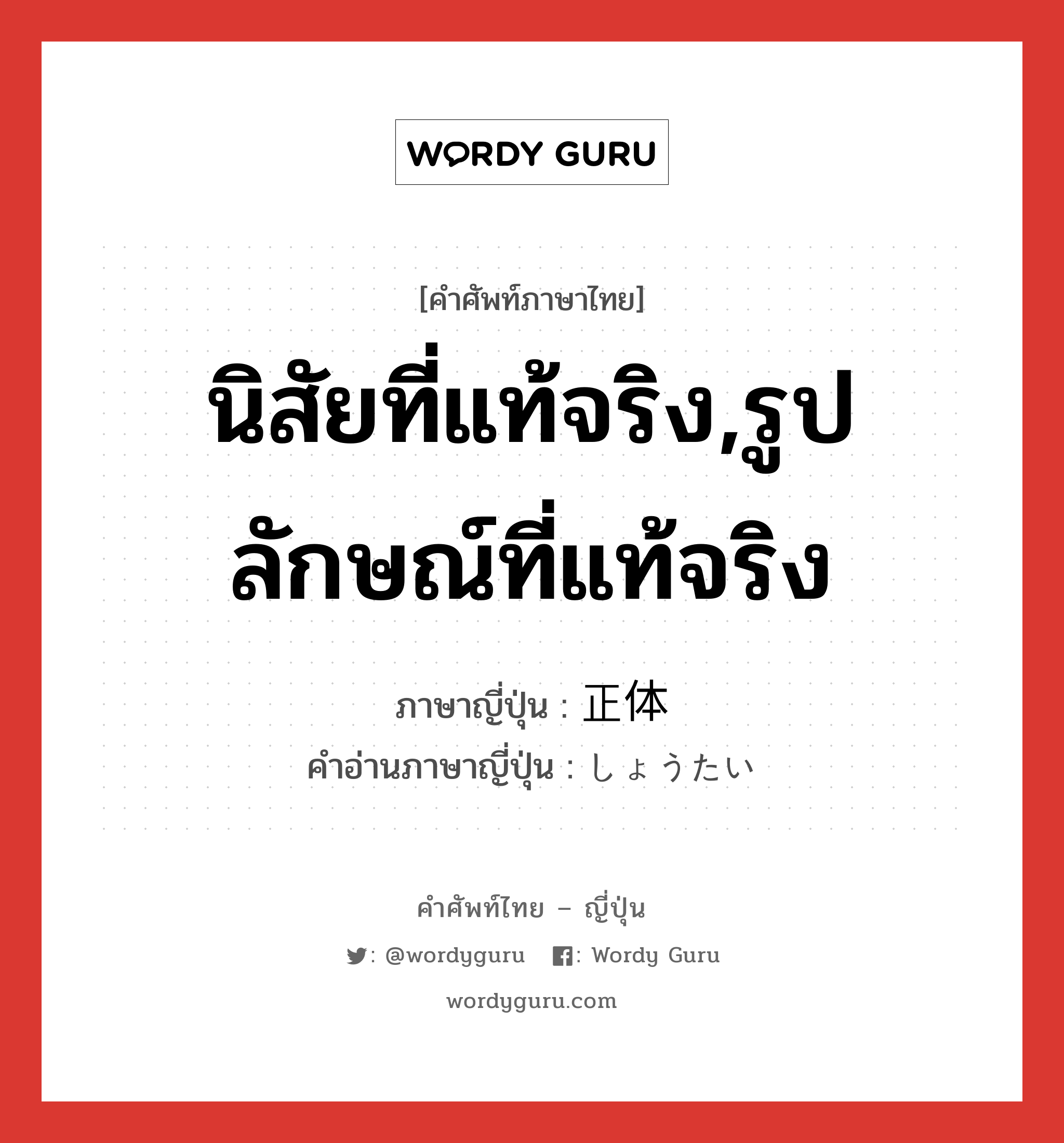 นิสัยที่แท้จริง,รูปลักษณ์ที่แท้จริง ภาษาญี่ปุ่นคืออะไร, คำศัพท์ภาษาไทย - ญี่ปุ่น นิสัยที่แท้จริง,รูปลักษณ์ที่แท้จริง ภาษาญี่ปุ่น 正体 คำอ่านภาษาญี่ปุ่น しょうたい หมวด n หมวด n