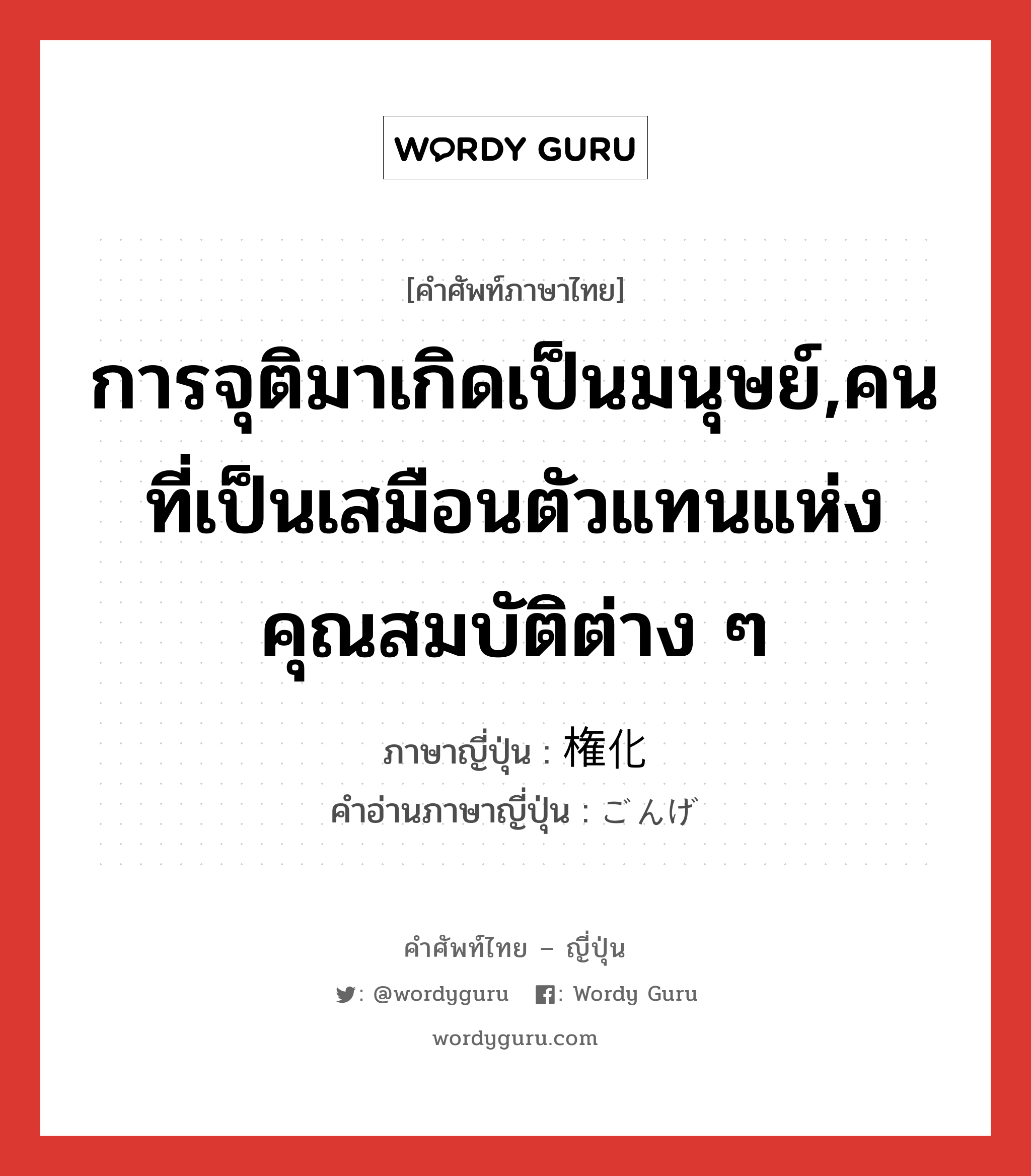 การจุติมาเกิดเป็นมนุษย์,คนที่เป็นเสมือนตัวแทนแห่งคุณสมบัติต่าง ๆ ภาษาญี่ปุ่นคืออะไร, คำศัพท์ภาษาไทย - ญี่ปุ่น การจุติมาเกิดเป็นมนุษย์,คนที่เป็นเสมือนตัวแทนแห่งคุณสมบัติต่าง ๆ ภาษาญี่ปุ่น 権化 คำอ่านภาษาญี่ปุ่น ごんげ หมวด n หมวด n