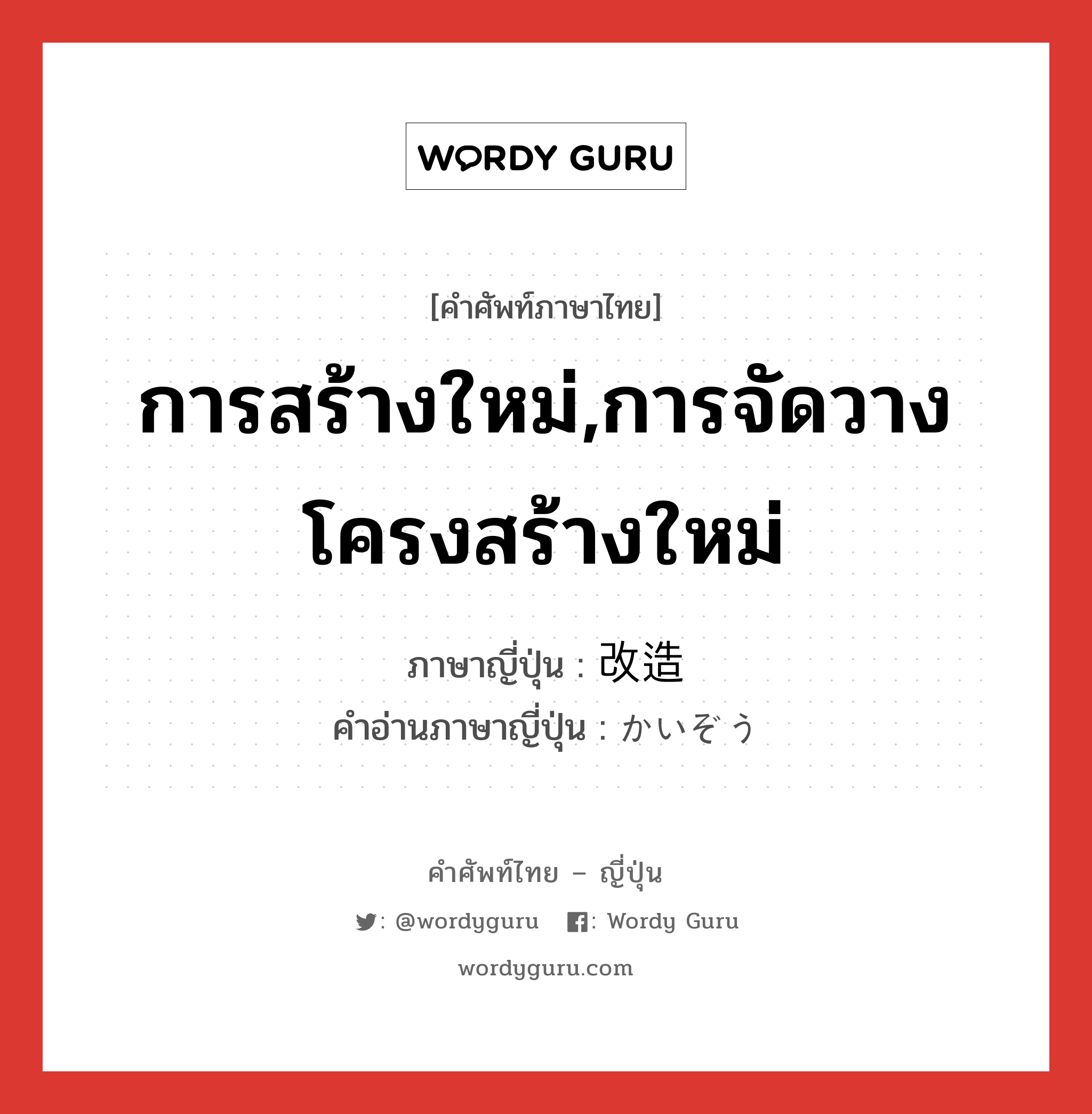 การสร้างใหม่,การจัดวางโครงสร้างใหม่ ภาษาญี่ปุ่นคืออะไร, คำศัพท์ภาษาไทย - ญี่ปุ่น การสร้างใหม่,การจัดวางโครงสร้างใหม่ ภาษาญี่ปุ่น 改造 คำอ่านภาษาญี่ปุ่น かいぞう หมวด n หมวด n