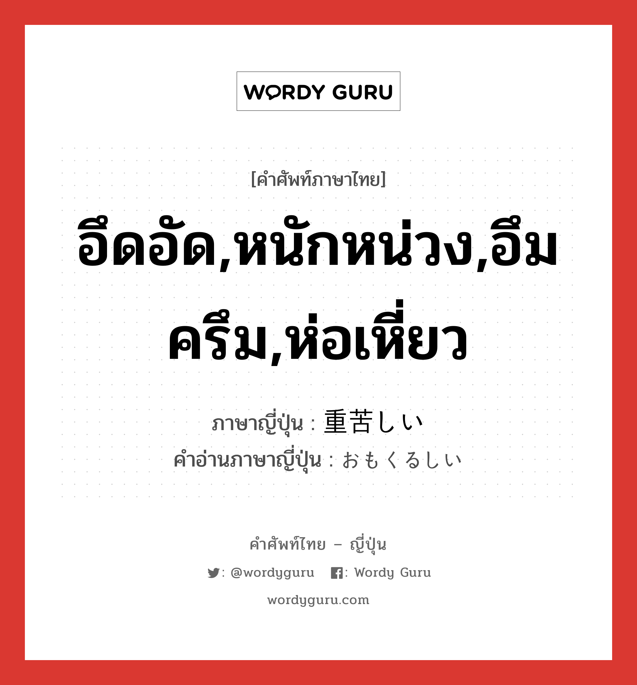 อึดอัด,หนักหน่วง,อึมครึม,ห่อเหี่ยว ภาษาญี่ปุ่นคืออะไร, คำศัพท์ภาษาไทย - ญี่ปุ่น อึดอัด,หนักหน่วง,อึมครึม,ห่อเหี่ยว ภาษาญี่ปุ่น 重苦しい คำอ่านภาษาญี่ปุ่น おもくるしい หมวด adj-i หมวด adj-i