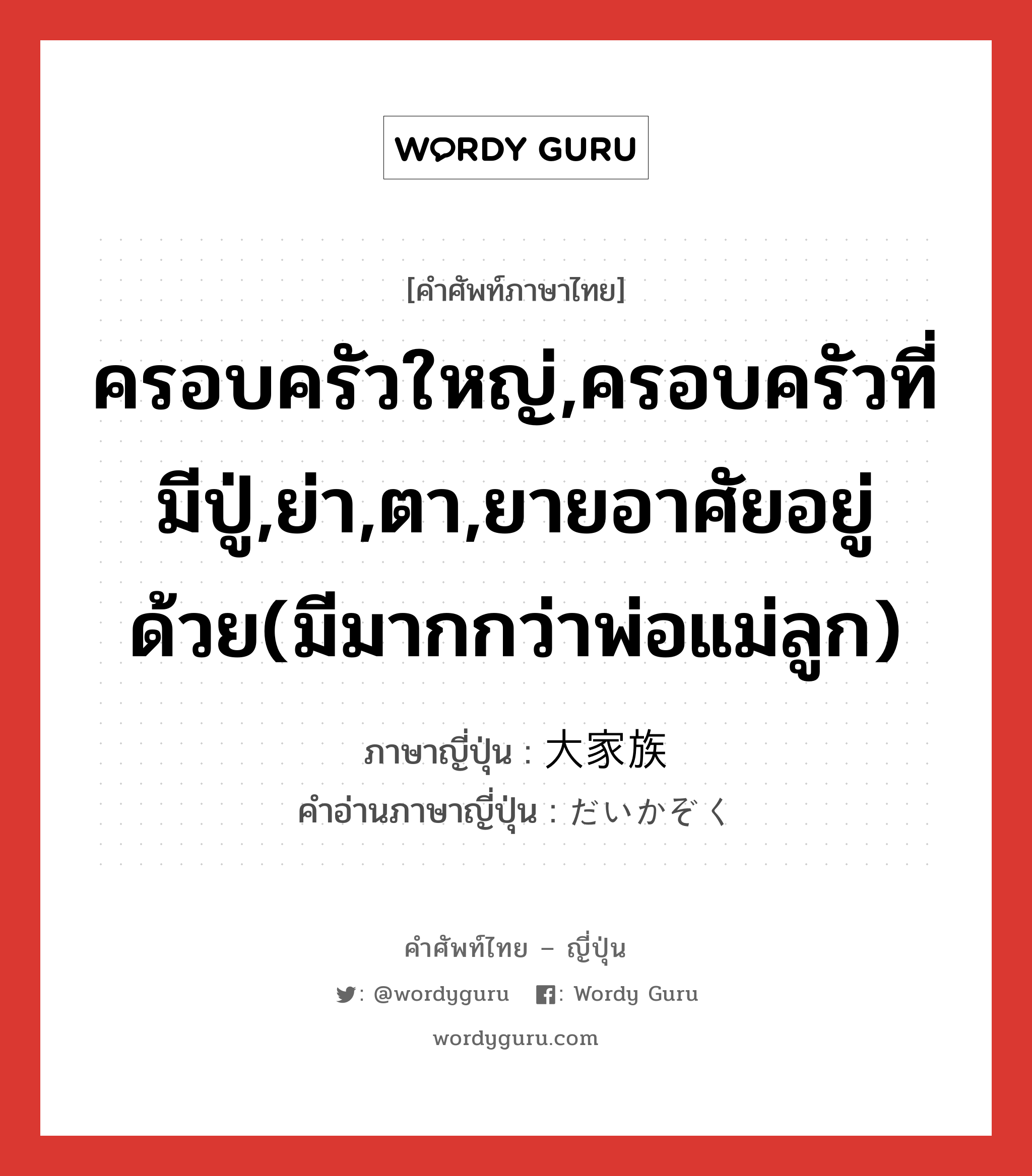 ครอบครัวใหญ่,ครอบครัวที่มีปู่,ย่า,ตา,ยายอาศัยอยู่ด้วย(มีมากกว่าพ่อแม่ลูก) ภาษาญี่ปุ่นคืออะไร, คำศัพท์ภาษาไทย - ญี่ปุ่น ครอบครัวใหญ่,ครอบครัวที่มีปู่,ย่า,ตา,ยายอาศัยอยู่ด้วย(มีมากกว่าพ่อแม่ลูก) ภาษาญี่ปุ่น 大家族 คำอ่านภาษาญี่ปุ่น だいかぞく หมวด n หมวด n