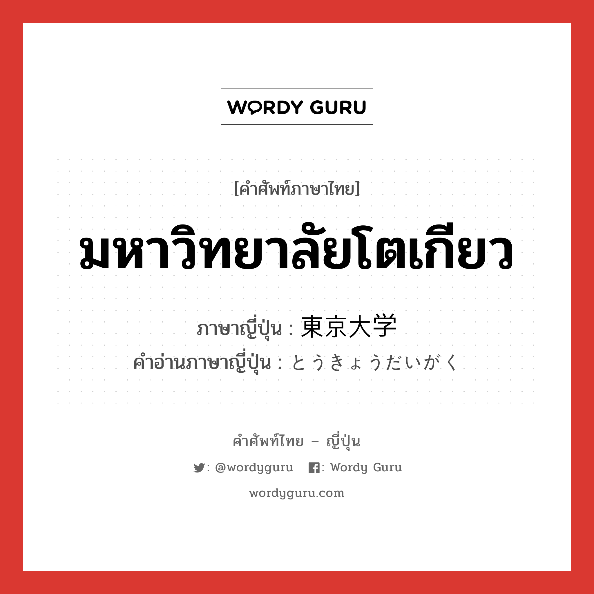 มหาวิทยาลัยโตเกียว ภาษาญี่ปุ่นคืออะไร, คำศัพท์ภาษาไทย - ญี่ปุ่น มหาวิทยาลัยโตเกียว ภาษาญี่ปุ่น 東京大学 คำอ่านภาษาญี่ปุ่น とうきょうだいがく หมวด n หมวด n