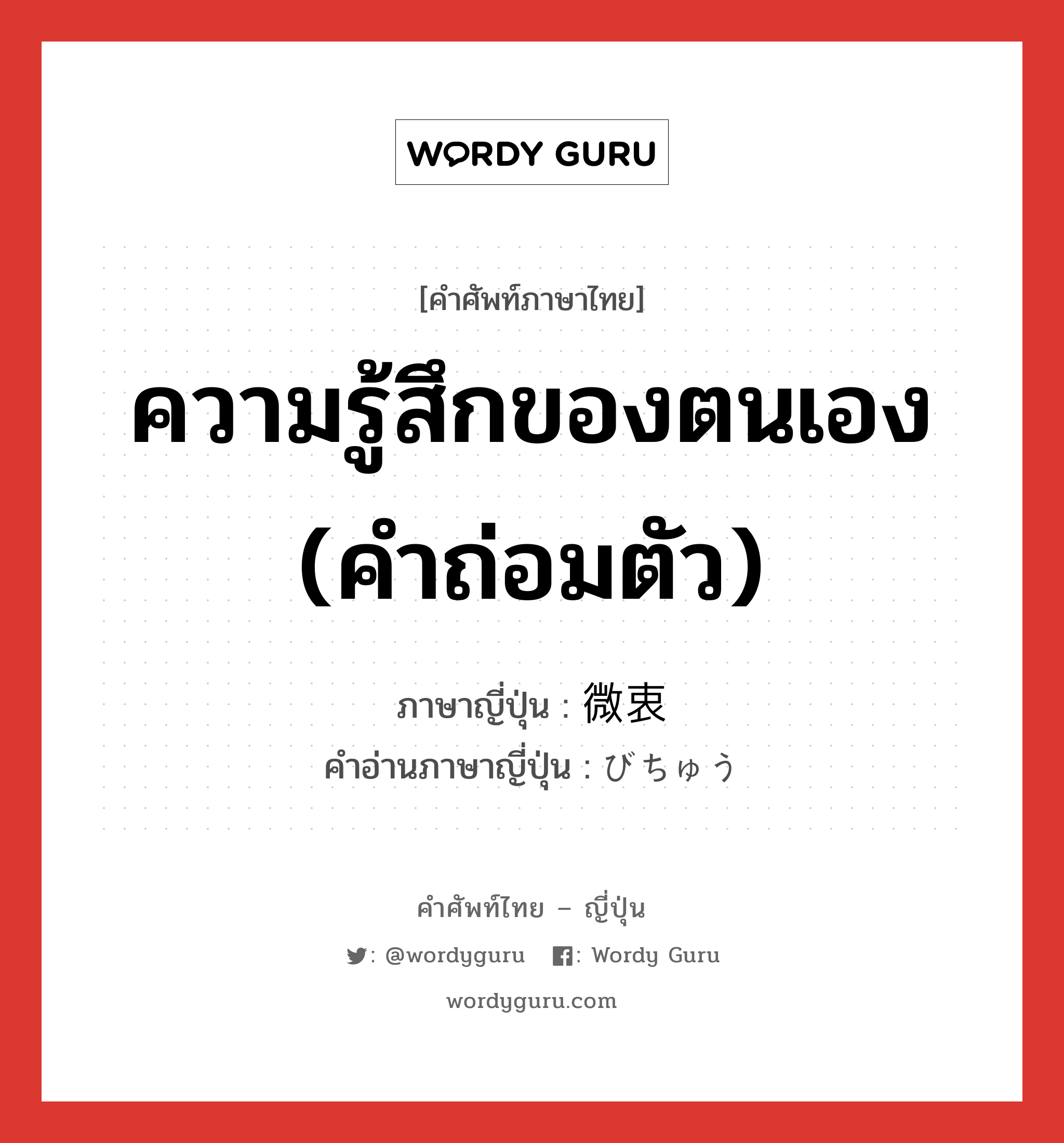 ความรู้สึกของตนเอง (คำถ่อมตัว) ภาษาญี่ปุ่นคืออะไร, คำศัพท์ภาษาไทย - ญี่ปุ่น ความรู้สึกของตนเอง (คำถ่อมตัว) ภาษาญี่ปุ่น 微衷 คำอ่านภาษาญี่ปุ่น びちゅう หมวด n หมวด n