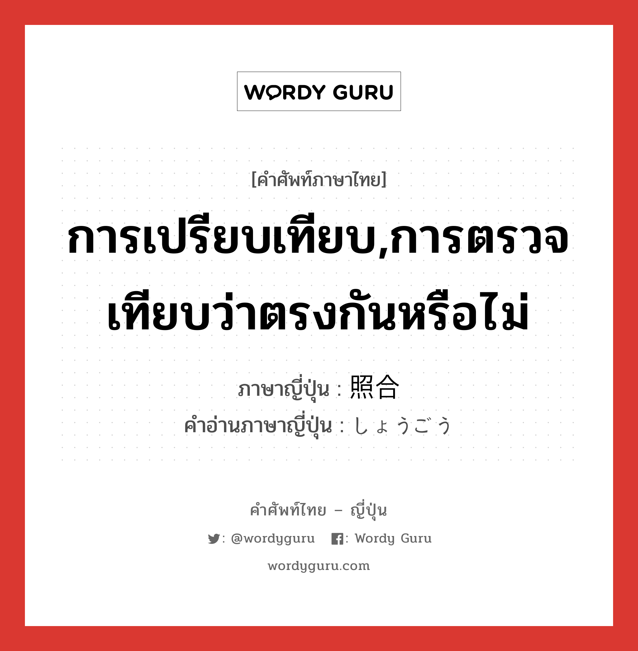 การเปรียบเทียบ,การตรวจเทียบว่าตรงกันหรือไม่ ภาษาญี่ปุ่นคืออะไร, คำศัพท์ภาษาไทย - ญี่ปุ่น การเปรียบเทียบ,การตรวจเทียบว่าตรงกันหรือไม่ ภาษาญี่ปุ่น 照合 คำอ่านภาษาญี่ปุ่น しょうごう หมวด n หมวด n