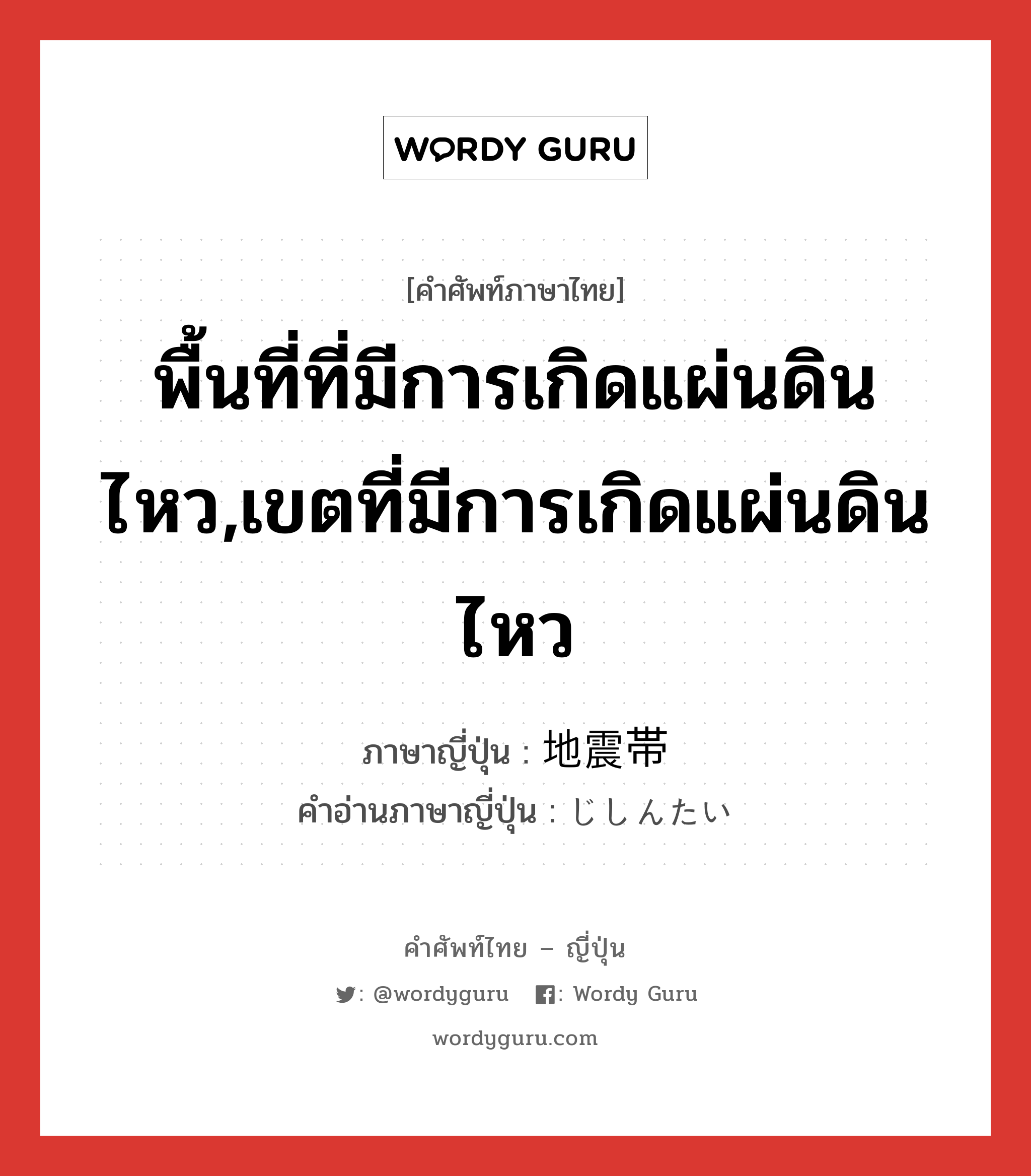 พื้นที่ที่มีการเกิดแผ่นดินไหว,เขตที่มีการเกิดแผ่นดินไหว ภาษาญี่ปุ่นคืออะไร, คำศัพท์ภาษาไทย - ญี่ปุ่น พื้นที่ที่มีการเกิดแผ่นดินไหว,เขตที่มีการเกิดแผ่นดินไหว ภาษาญี่ปุ่น 地震帯 คำอ่านภาษาญี่ปุ่น じしんたい หมวด n หมวด n