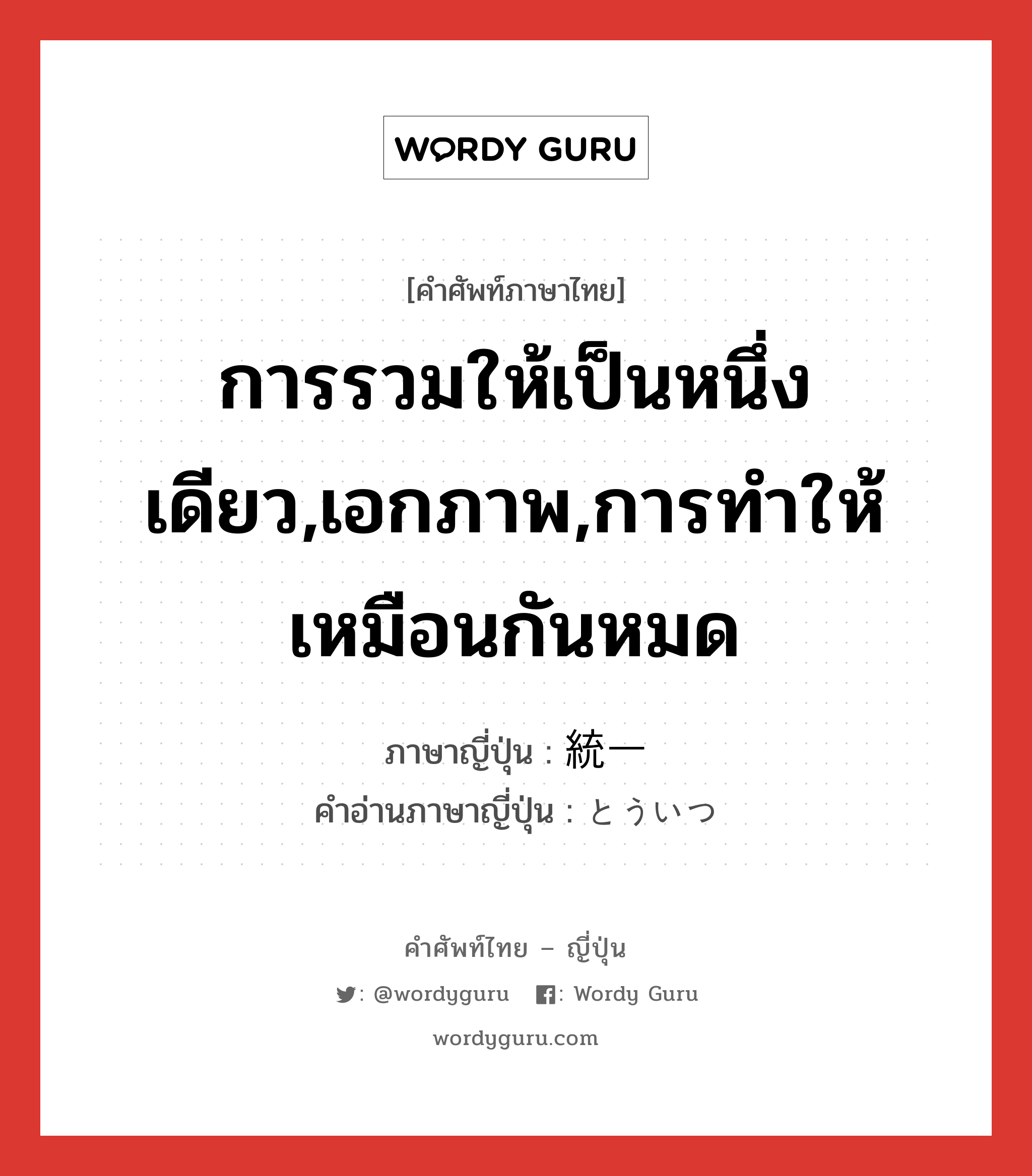 การรวมให้เป็นหนึ่งเดียว,เอกภาพ,การทำให้เหมือนกันหมด ภาษาญี่ปุ่นคืออะไร, คำศัพท์ภาษาไทย - ญี่ปุ่น การรวมให้เป็นหนึ่งเดียว,เอกภาพ,การทำให้เหมือนกันหมด ภาษาญี่ปุ่น 統一 คำอ่านภาษาญี่ปุ่น とういつ หมวด n หมวด n