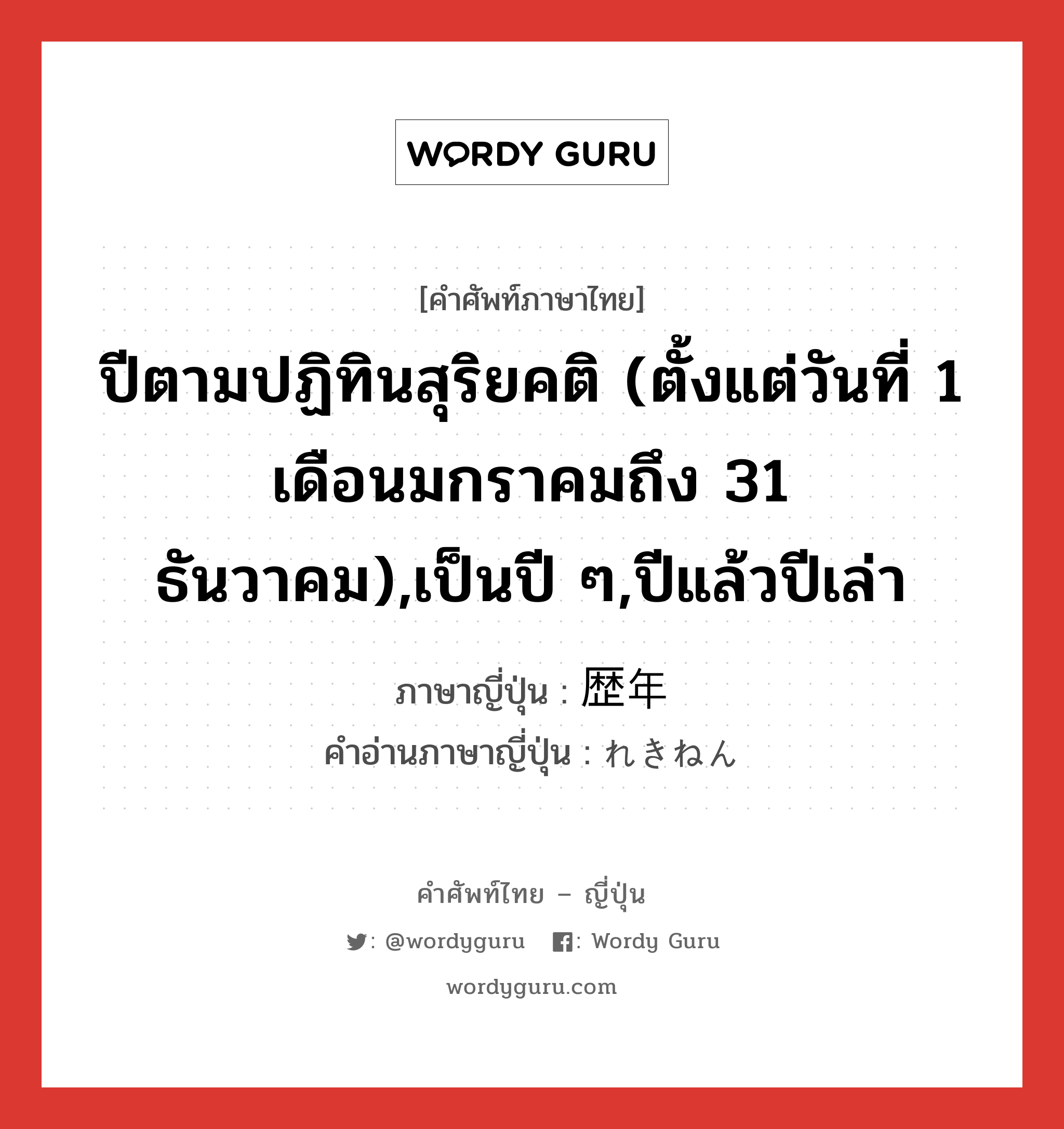 ปีตามปฏิทินสุริยคติ (ตั้งแต่วันที่ 1 เดือนมกราคมถึง 31 ธันวาคม),เป็นปี ๆ,ปีแล้วปีเล่า ภาษาญี่ปุ่นคืออะไร, คำศัพท์ภาษาไทย - ญี่ปุ่น ปีตามปฏิทินสุริยคติ (ตั้งแต่วันที่ 1 เดือนมกราคมถึง 31 ธันวาคม),เป็นปี ๆ,ปีแล้วปีเล่า ภาษาญี่ปุ่น 歴年 คำอ่านภาษาญี่ปุ่น れきねん หมวด n หมวด n