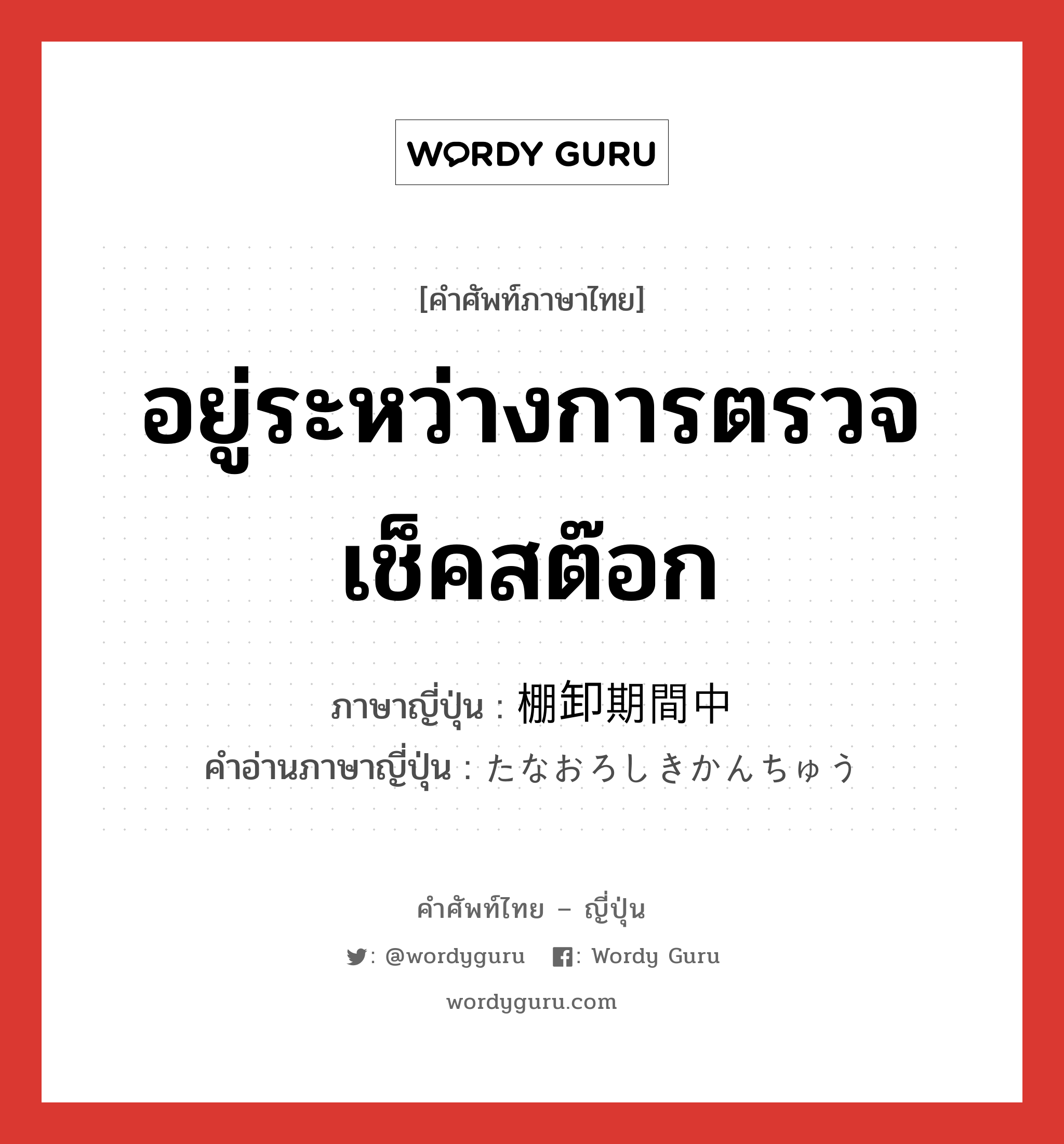 อยู่ระหว่างการตรวจเช็คสต๊อก ภาษาญี่ปุ่นคืออะไร, คำศัพท์ภาษาไทย - ญี่ปุ่น อยู่ระหว่างการตรวจเช็คสต๊อก ภาษาญี่ปุ่น 棚卸期間中 คำอ่านภาษาญี่ปุ่น たなおろしきかんちゅう หมวด n หมวด n