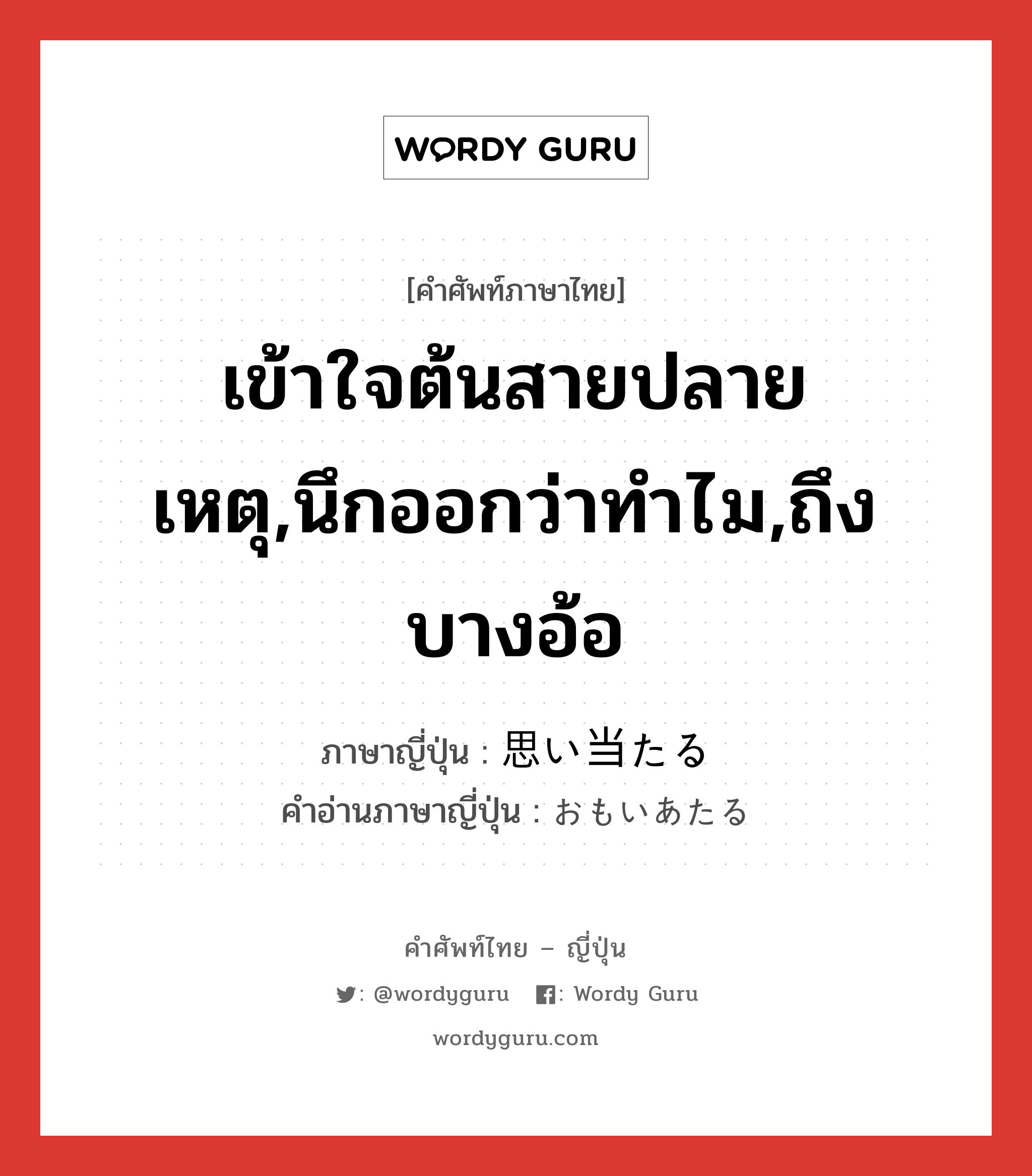 เข้าใจต้นสายปลายเหตุ,นึกออกว่าทำไม,ถึงบางอ้อ ภาษาญี่ปุ่นคืออะไร, คำศัพท์ภาษาไทย - ญี่ปุ่น เข้าใจต้นสายปลายเหตุ,นึกออกว่าทำไม,ถึงบางอ้อ ภาษาญี่ปุ่น 思い当たる คำอ่านภาษาญี่ปุ่น おもいあたる หมวด v5r หมวด v5r