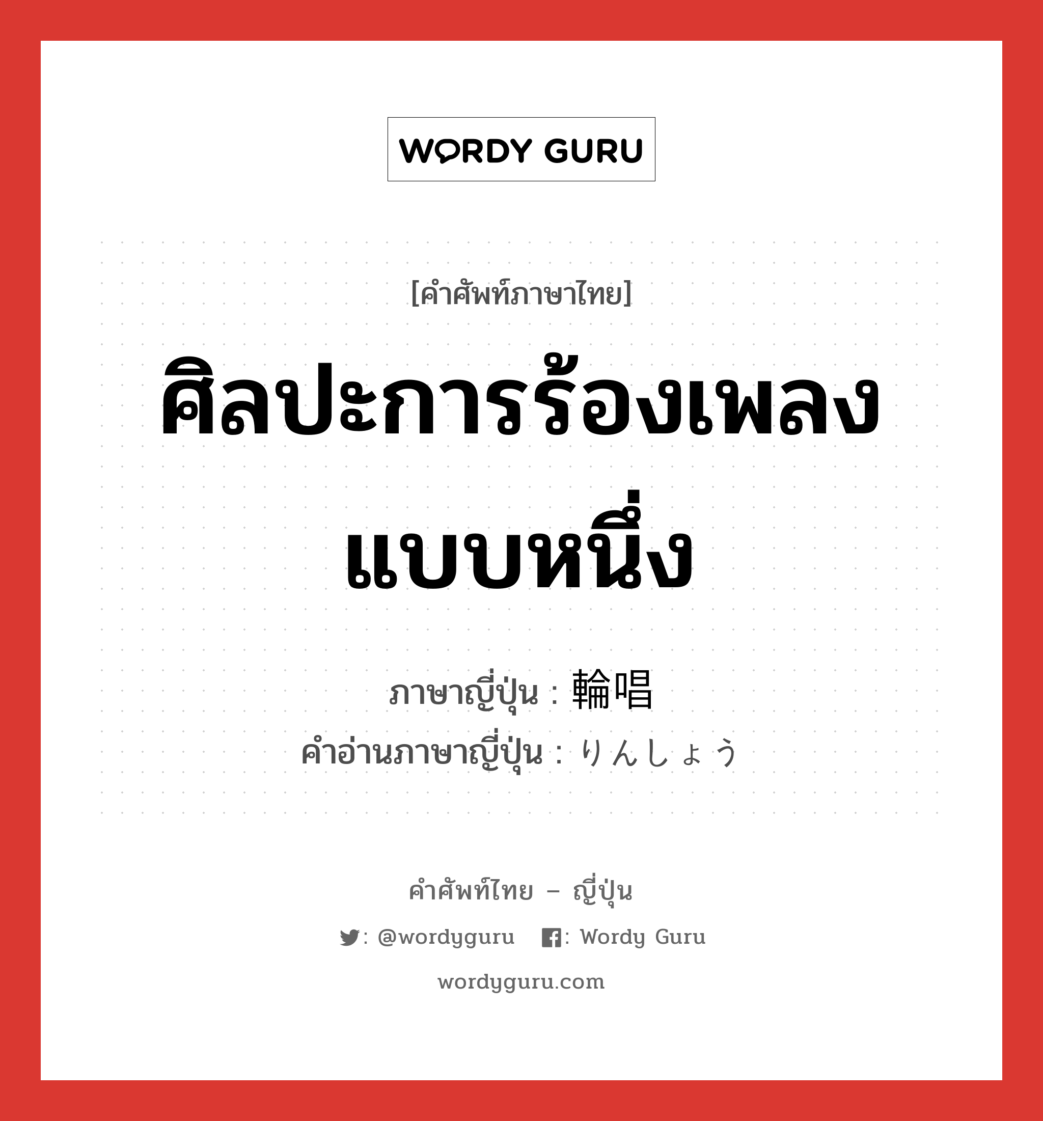 ศิลปะการร้องเพลงแบบหนึ่ง ภาษาญี่ปุ่นคืออะไร, คำศัพท์ภาษาไทย - ญี่ปุ่น ศิลปะการร้องเพลงแบบหนึ่ง ภาษาญี่ปุ่น 輪唱 คำอ่านภาษาญี่ปุ่น りんしょう หมวด n หมวด n