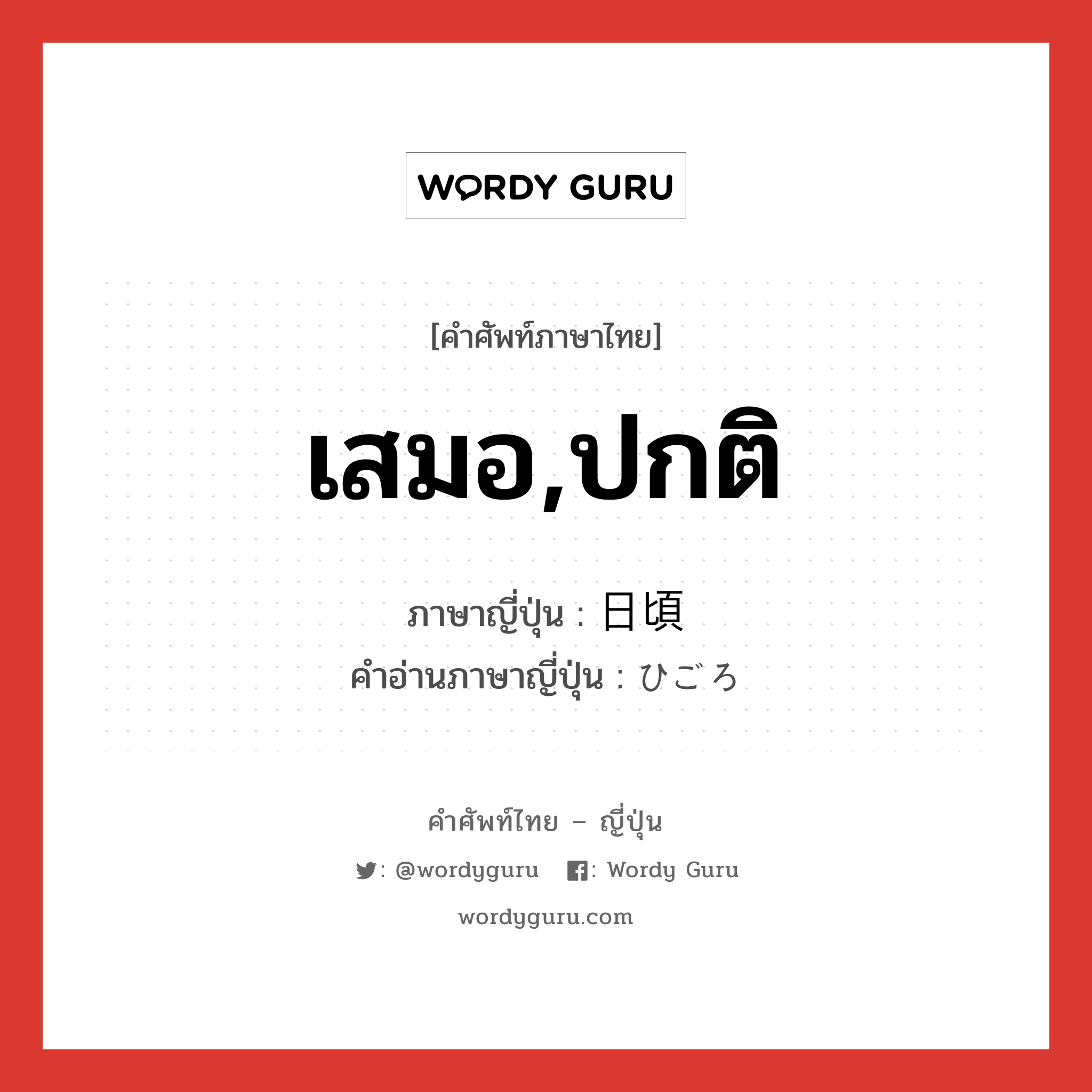 เสมอ,ปกติ ภาษาญี่ปุ่นคืออะไร, คำศัพท์ภาษาไทย - ญี่ปุ่น เสมอ,ปกติ ภาษาญี่ปุ่น 日頃 คำอ่านภาษาญี่ปุ่น ひごろ หมวด n-adv หมวด n-adv