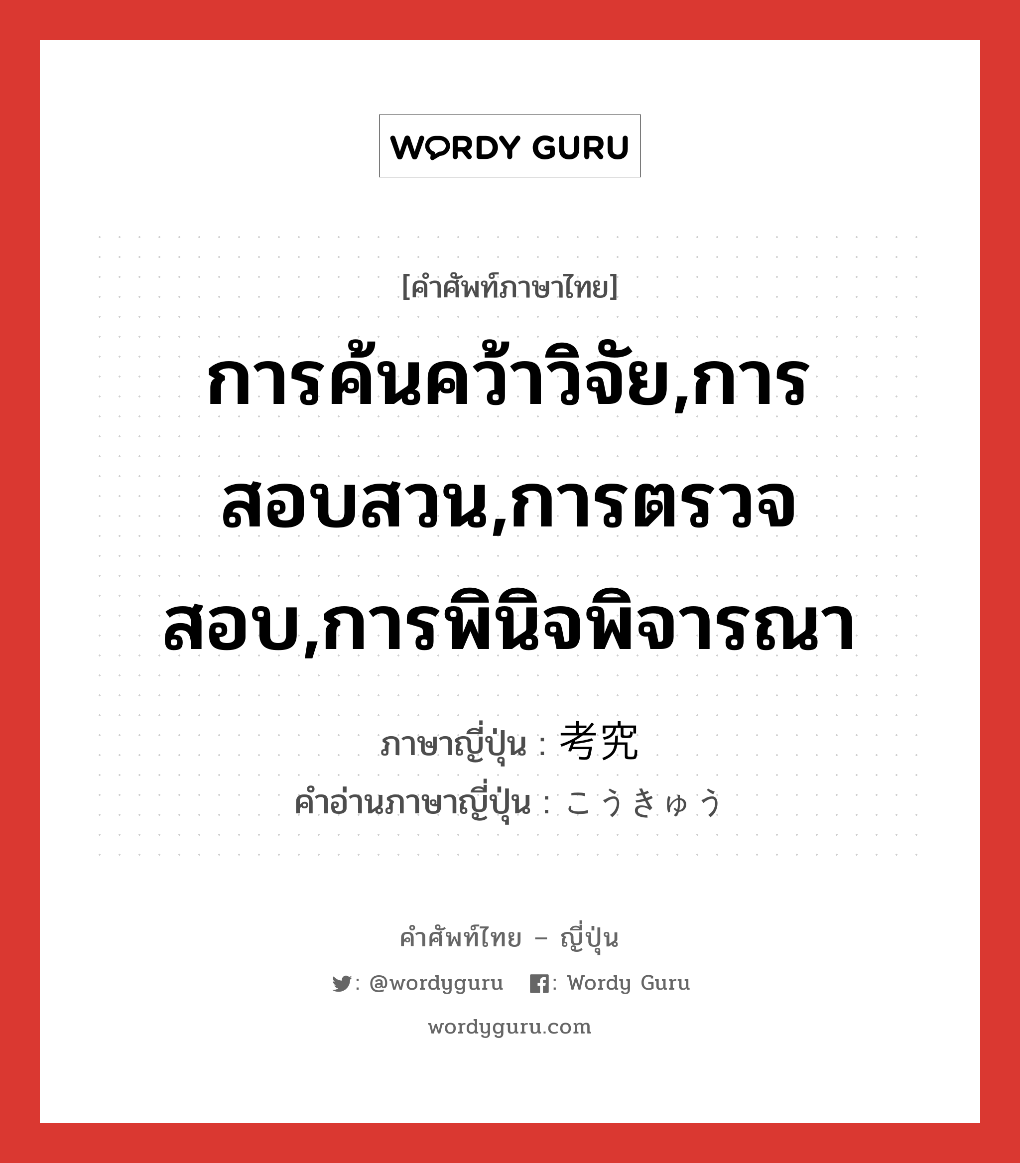 การค้นคว้าวิจัย,การสอบสวน,การตรวจสอบ,การพินิจพิจารณา ภาษาญี่ปุ่นคืออะไร, คำศัพท์ภาษาไทย - ญี่ปุ่น การค้นคว้าวิจัย,การสอบสวน,การตรวจสอบ,การพินิจพิจารณา ภาษาญี่ปุ่น 考究 คำอ่านภาษาญี่ปุ่น こうきゅう หมวด n หมวด n