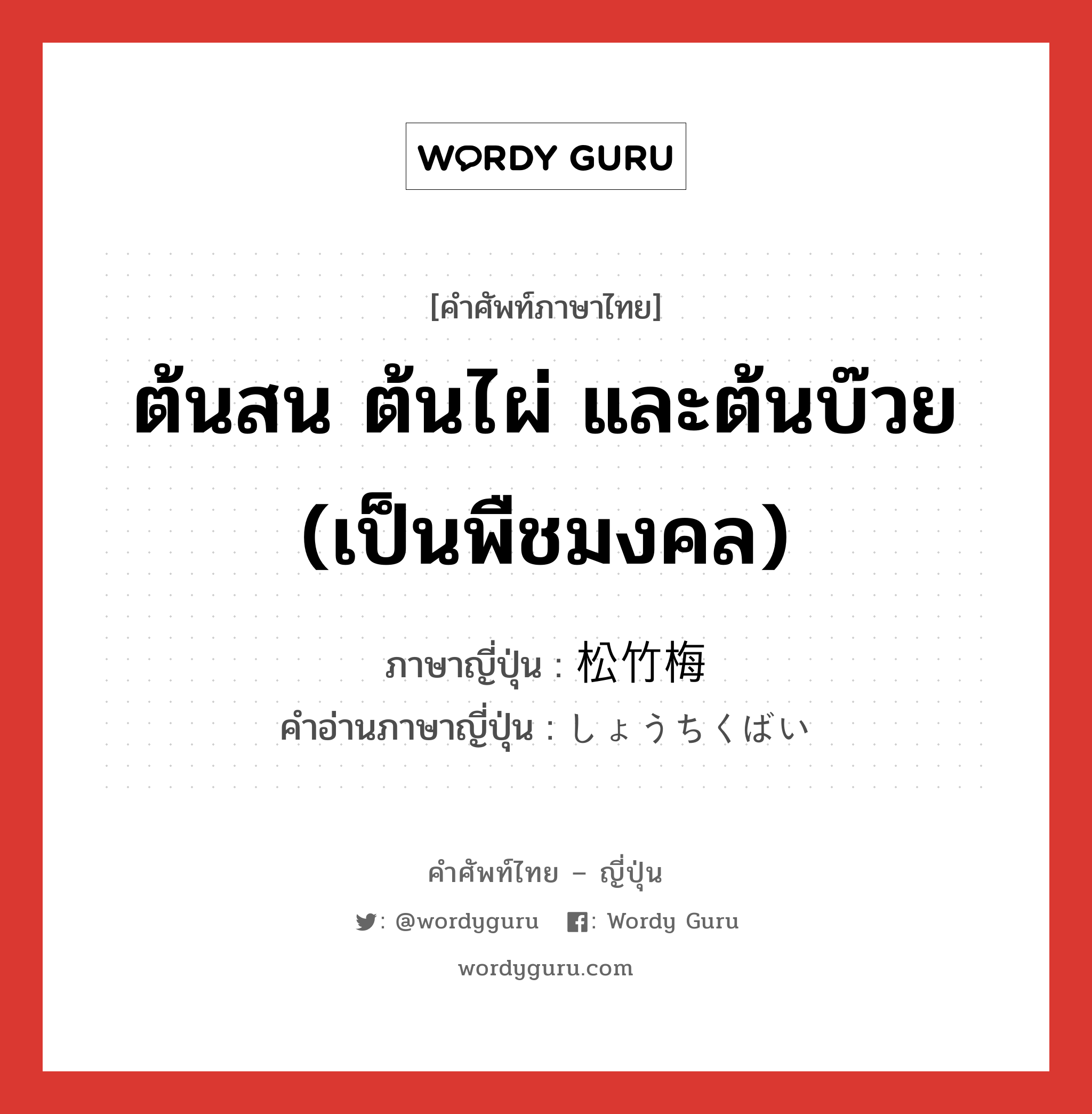 ต้นสน ต้นไผ่ และต้นบ๊วย (เป็นพืชมงคล) ภาษาญี่ปุ่นคืออะไร, คำศัพท์ภาษาไทย - ญี่ปุ่น ต้นสน ต้นไผ่ และต้นบ๊วย (เป็นพืชมงคล) ภาษาญี่ปุ่น 松竹梅 คำอ่านภาษาญี่ปุ่น しょうちくばい หมวด n หมวด n