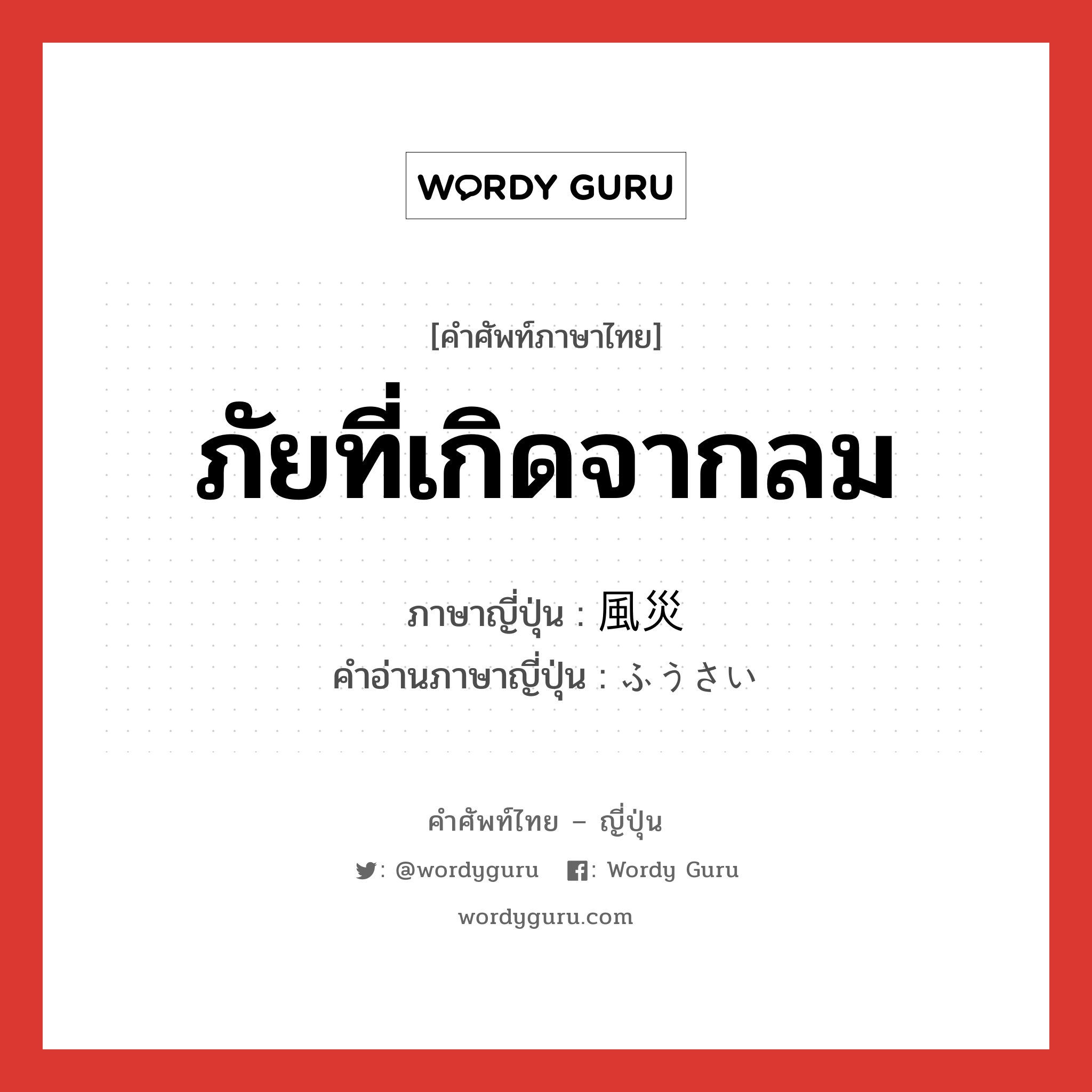 ภัยที่เกิดจากลม ภาษาญี่ปุ่นคืออะไร, คำศัพท์ภาษาไทย - ญี่ปุ่น ภัยที่เกิดจากลม ภาษาญี่ปุ่น 風災 คำอ่านภาษาญี่ปุ่น ふうさい หมวด n หมวด n