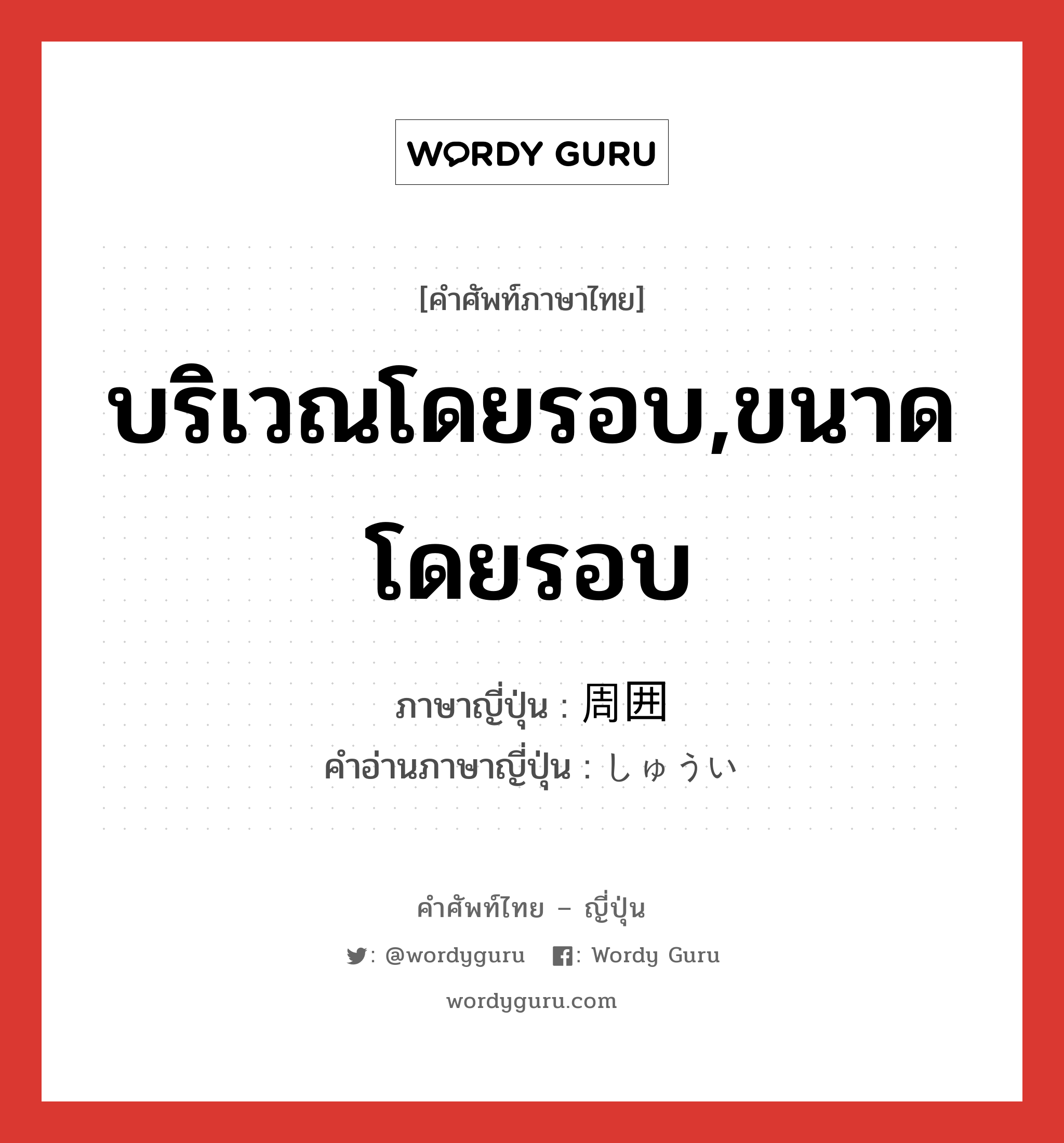 บริเวณโดยรอบ,ขนาดโดยรอบ ภาษาญี่ปุ่นคืออะไร, คำศัพท์ภาษาไทย - ญี่ปุ่น บริเวณโดยรอบ,ขนาดโดยรอบ ภาษาญี่ปุ่น 周囲 คำอ่านภาษาญี่ปุ่น しゅうい หมวด n หมวด n