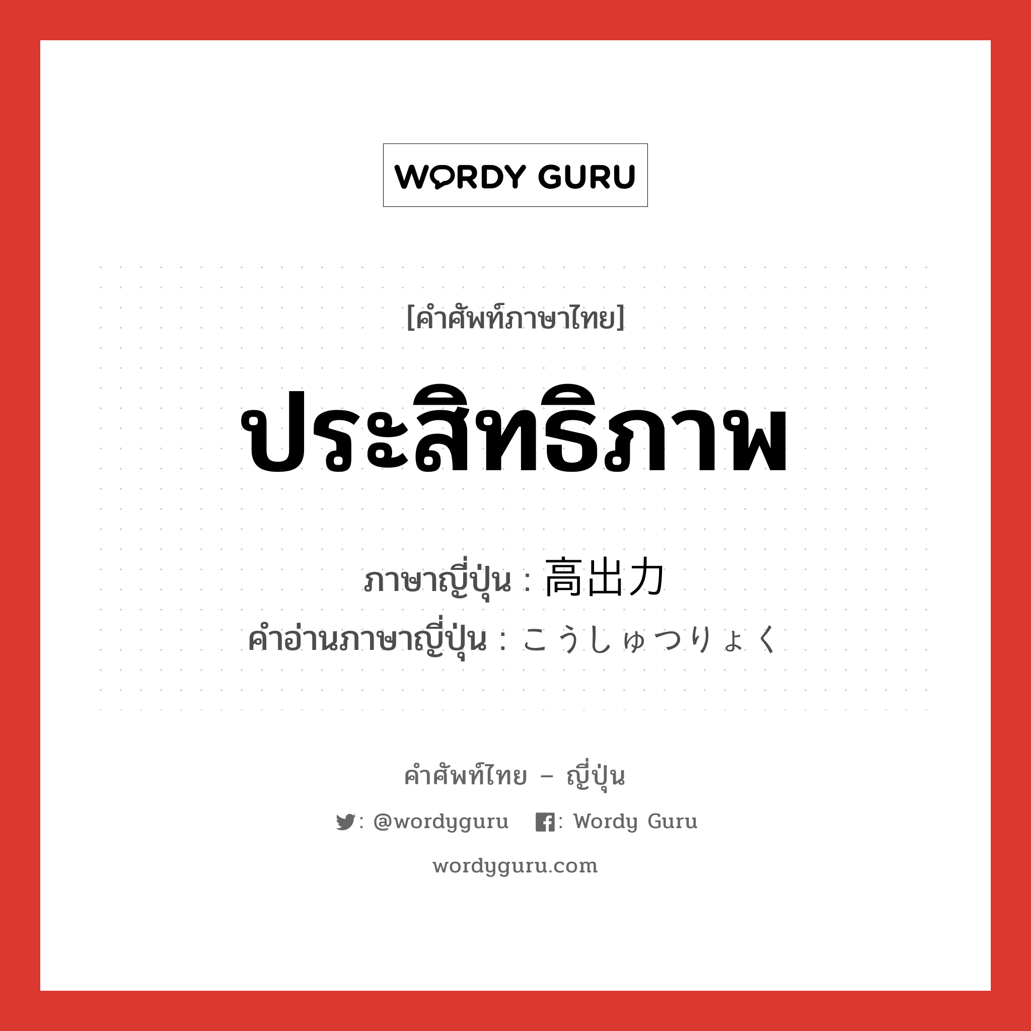 ประสิทธิภาพ ภาษาญี่ปุ่นคืออะไร, คำศัพท์ภาษาไทย - ญี่ปุ่น ประสิทธิภาพ ภาษาญี่ปุ่น 高出力 คำอ่านภาษาญี่ปุ่น こうしゅつりょく หมวด n หมวด n