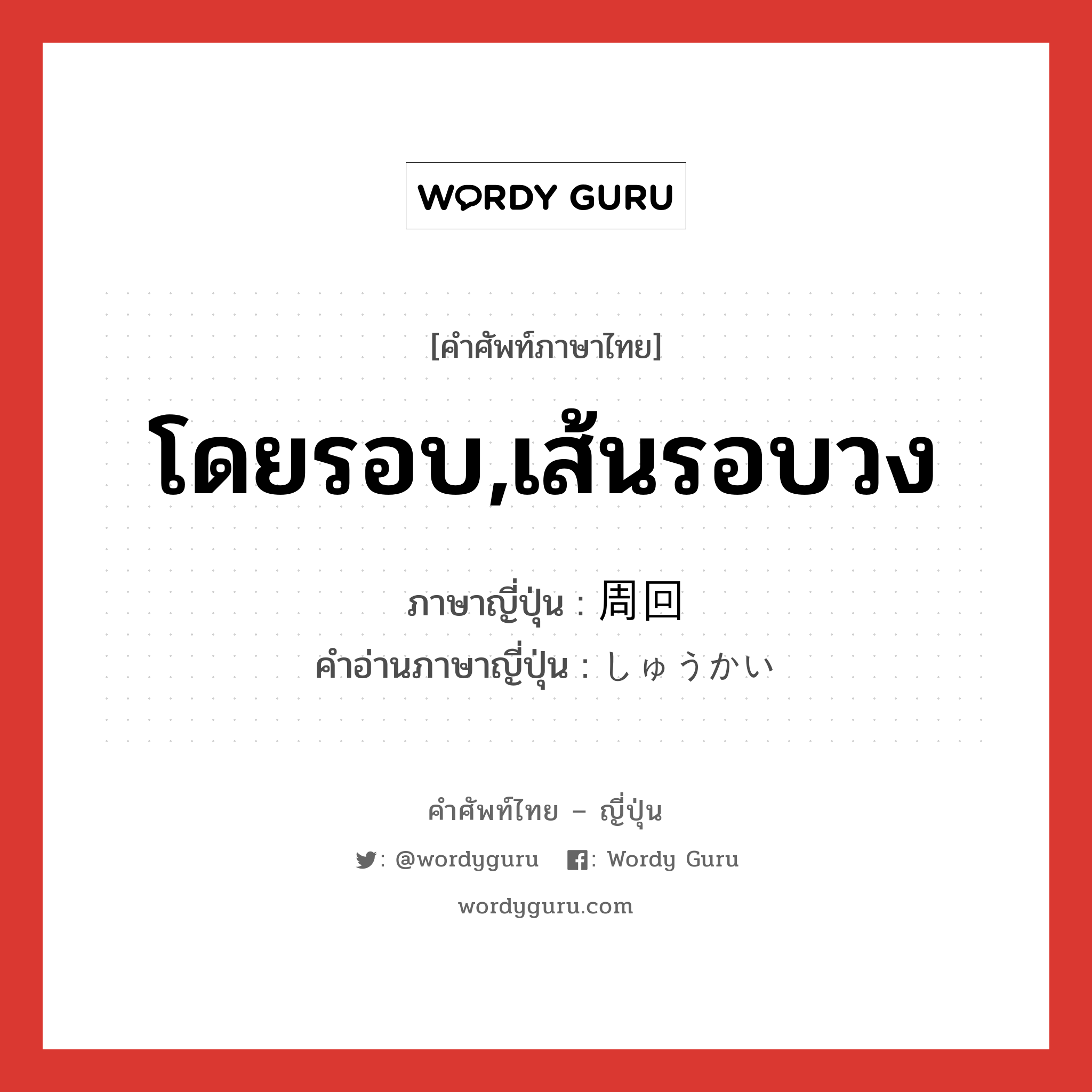 โดยรอบ,เส้นรอบวง ภาษาญี่ปุ่นคืออะไร, คำศัพท์ภาษาไทย - ญี่ปุ่น โดยรอบ,เส้นรอบวง ภาษาญี่ปุ่น 周回 คำอ่านภาษาญี่ปุ่น しゅうかい หมวด n หมวด n