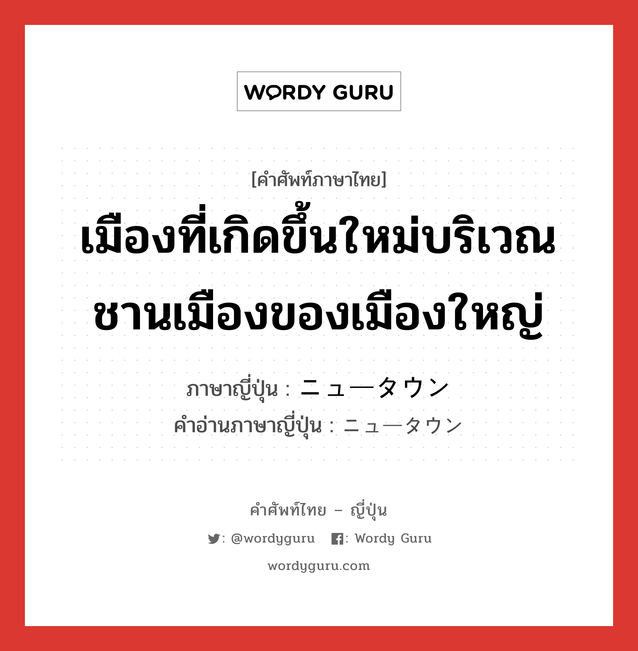 เมืองที่เกิดขึ้นใหม่บริเวณชานเมืองของเมืองใหญ่ ภาษาญี่ปุ่นคืออะไร, คำศัพท์ภาษาไทย - ญี่ปุ่น เมืองที่เกิดขึ้นใหม่บริเวณชานเมืองของเมืองใหญ่ ภาษาญี่ปุ่น ニュータウン คำอ่านภาษาญี่ปุ่น ニュータウン หมวด n หมวด n