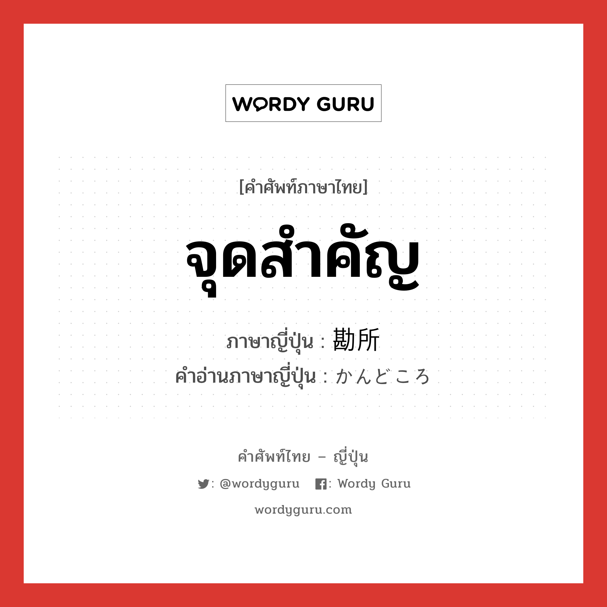 จุดสำคัญ ภาษาญี่ปุ่นคืออะไร, คำศัพท์ภาษาไทย - ญี่ปุ่น จุดสำคัญ ภาษาญี่ปุ่น 勘所 คำอ่านภาษาญี่ปุ่น かんどころ หมวด n หมวด n