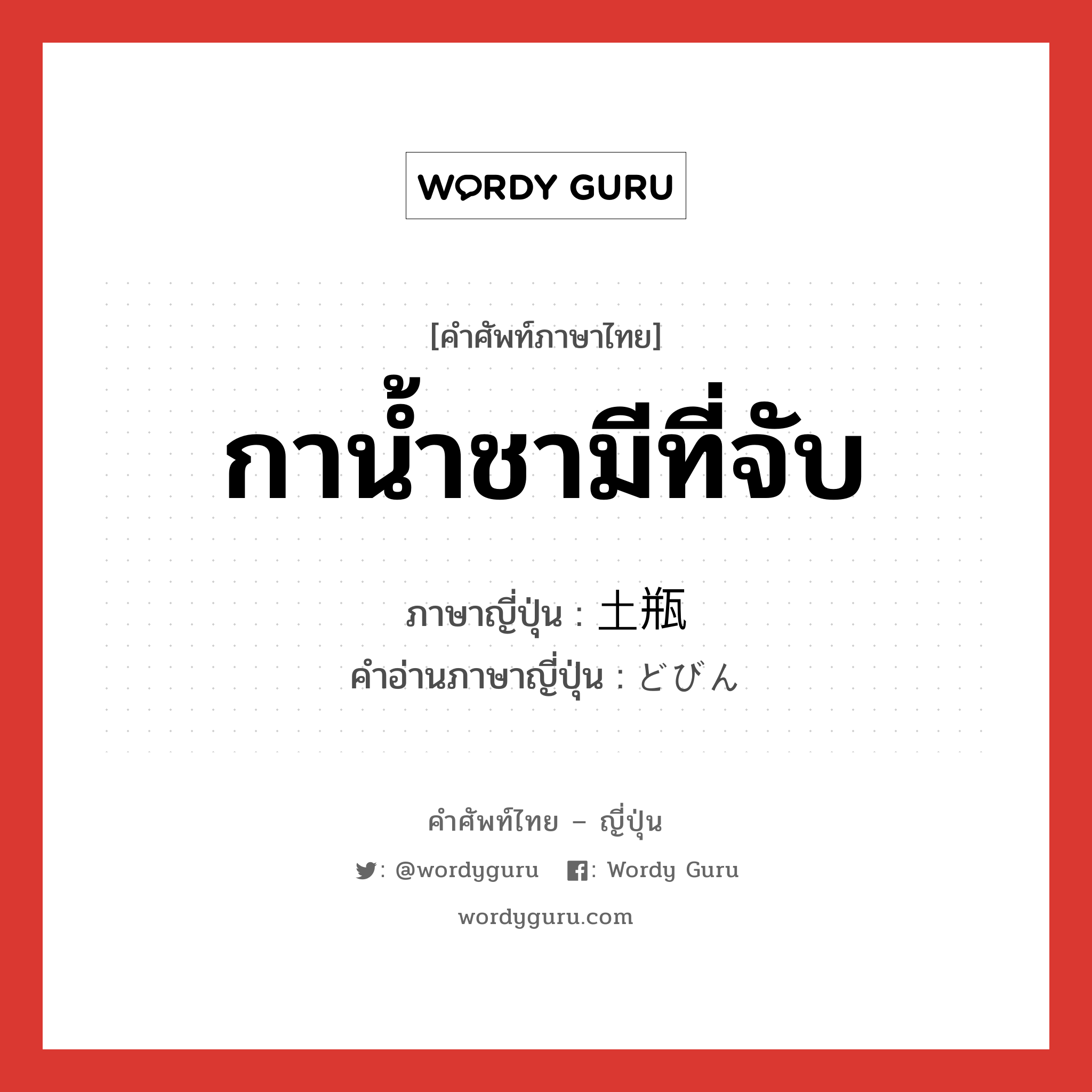 กาน้ำชามีที่จับ ภาษาญี่ปุ่นคืออะไร, คำศัพท์ภาษาไทย - ญี่ปุ่น กาน้ำชามีที่จับ ภาษาญี่ปุ่น 土瓶 คำอ่านภาษาญี่ปุ่น どびん หมวด n หมวด n