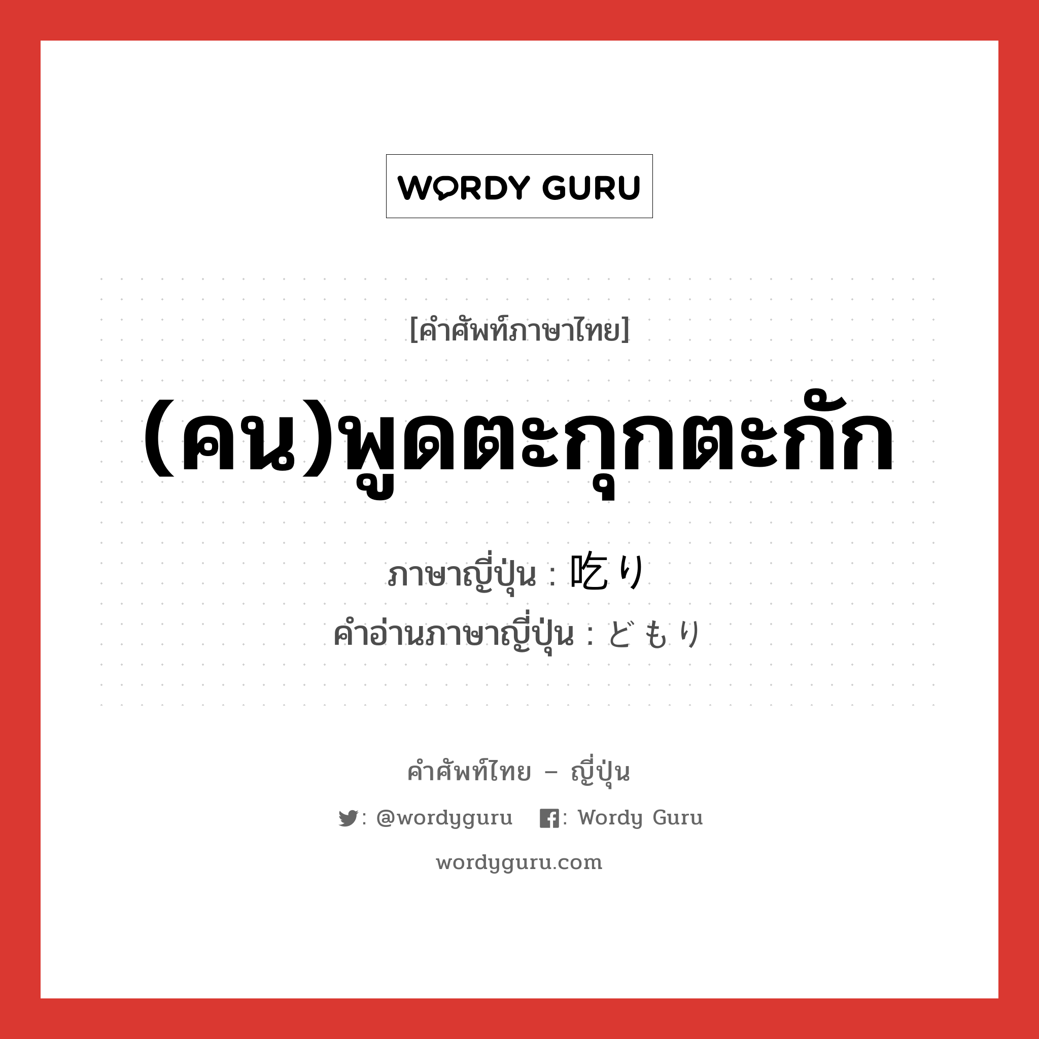 (คน)พูดตะกุกตะกัก ภาษาญี่ปุ่นคืออะไร, คำศัพท์ภาษาไทย - ญี่ปุ่น (คน)พูดตะกุกตะกัก ภาษาญี่ปุ่น 吃り คำอ่านภาษาญี่ปุ่น どもり หมวด n หมวด n