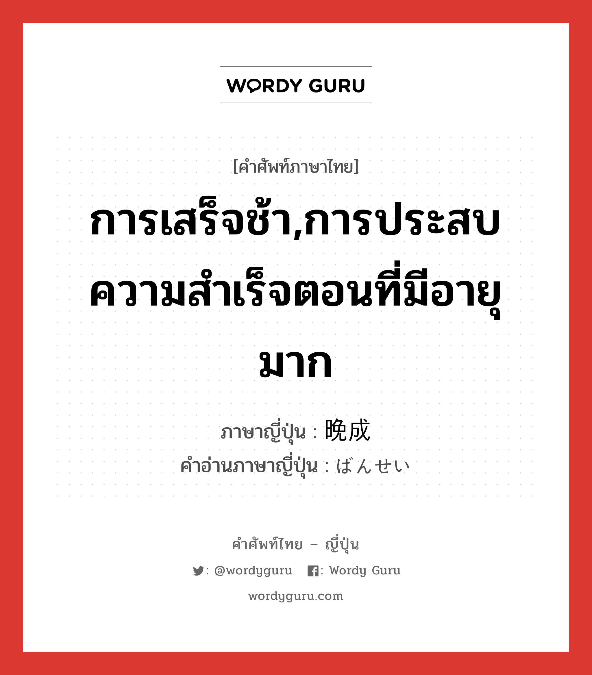 การเสร็จช้า,การประสบความสำเร็จตอนที่มีอายุมาก ภาษาญี่ปุ่นคืออะไร, คำศัพท์ภาษาไทย - ญี่ปุ่น การเสร็จช้า,การประสบความสำเร็จตอนที่มีอายุมาก ภาษาญี่ปุ่น 晩成 คำอ่านภาษาญี่ปุ่น ばんせい หมวด n หมวด n