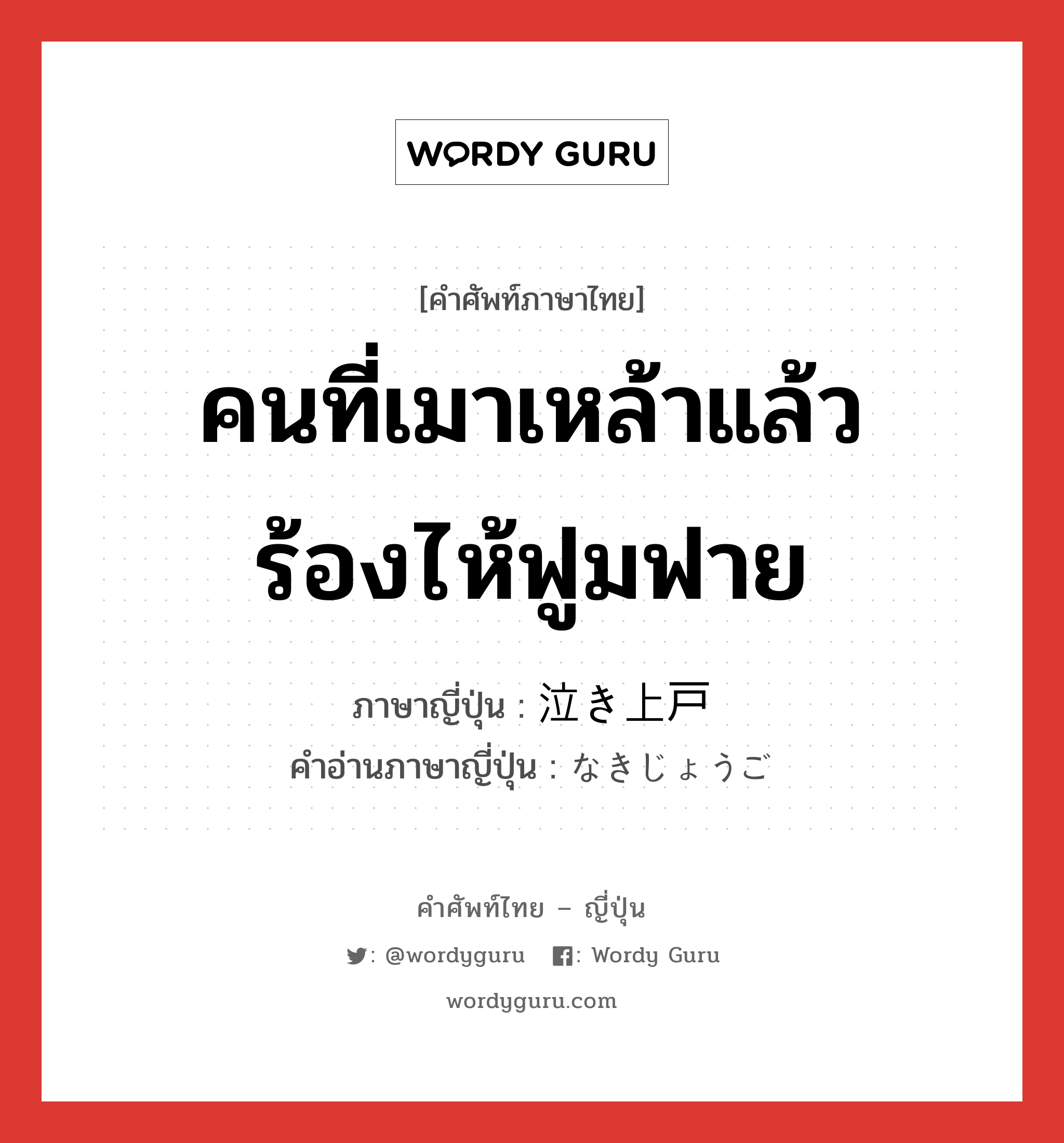 คนที่เมาเหล้าแล้วร้องไห้ฟูมฟาย ภาษาญี่ปุ่นคืออะไร, คำศัพท์ภาษาไทย - ญี่ปุ่น คนที่เมาเหล้าแล้วร้องไห้ฟูมฟาย ภาษาญี่ปุ่น 泣き上戸 คำอ่านภาษาญี่ปุ่น なきじょうご หมวด n หมวด n