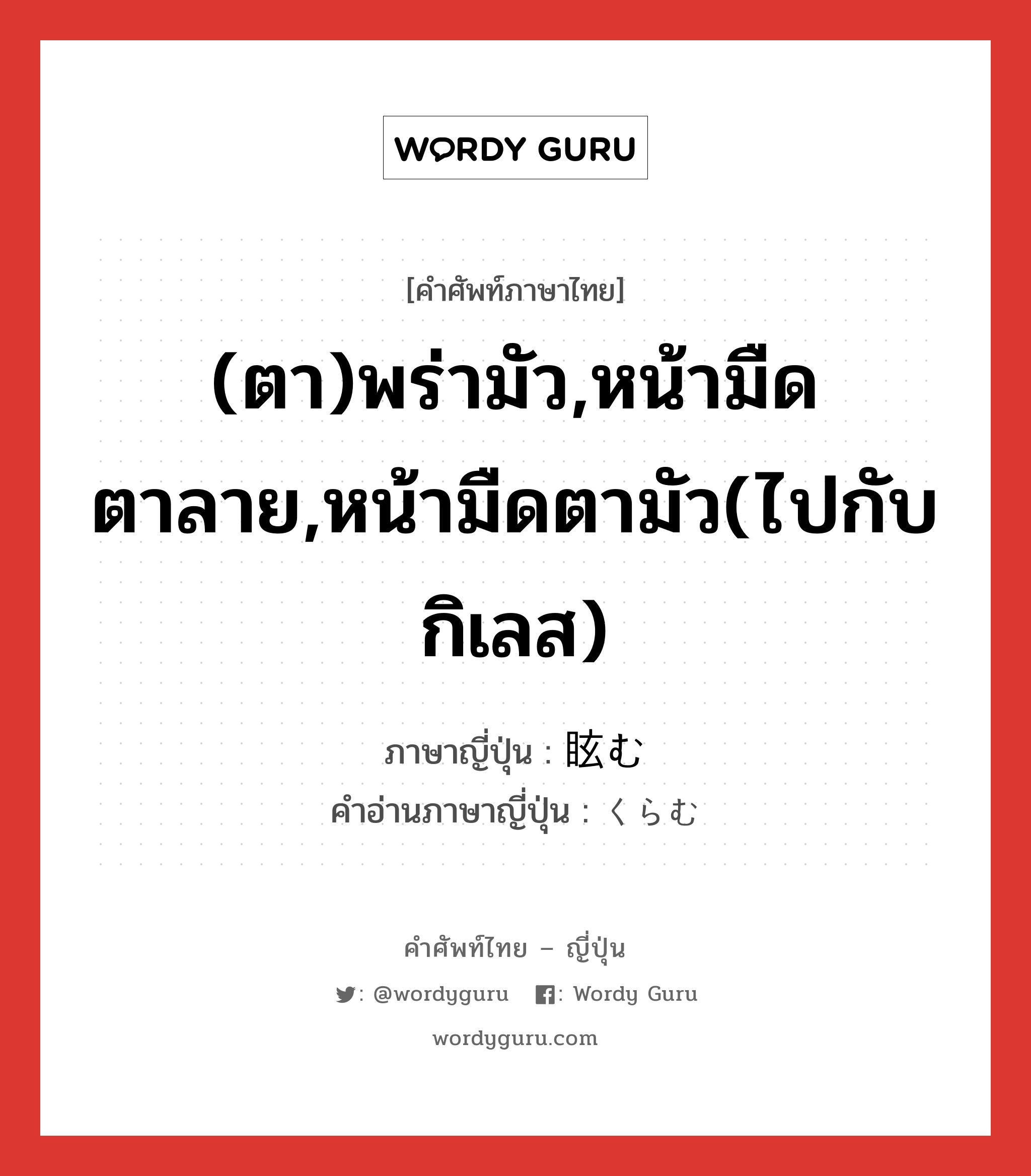 (ตา)พร่ามัว,หน้ามืดตาลาย,หน้ามืดตามัว(ไปกับกิเลส) ภาษาญี่ปุ่นคืออะไร, คำศัพท์ภาษาไทย - ญี่ปุ่น (ตา)พร่ามัว,หน้ามืดตาลาย,หน้ามืดตามัว(ไปกับกิเลส) ภาษาญี่ปุ่น 眩む คำอ่านภาษาญี่ปุ่น くらむ หมวด v5m หมวด v5m