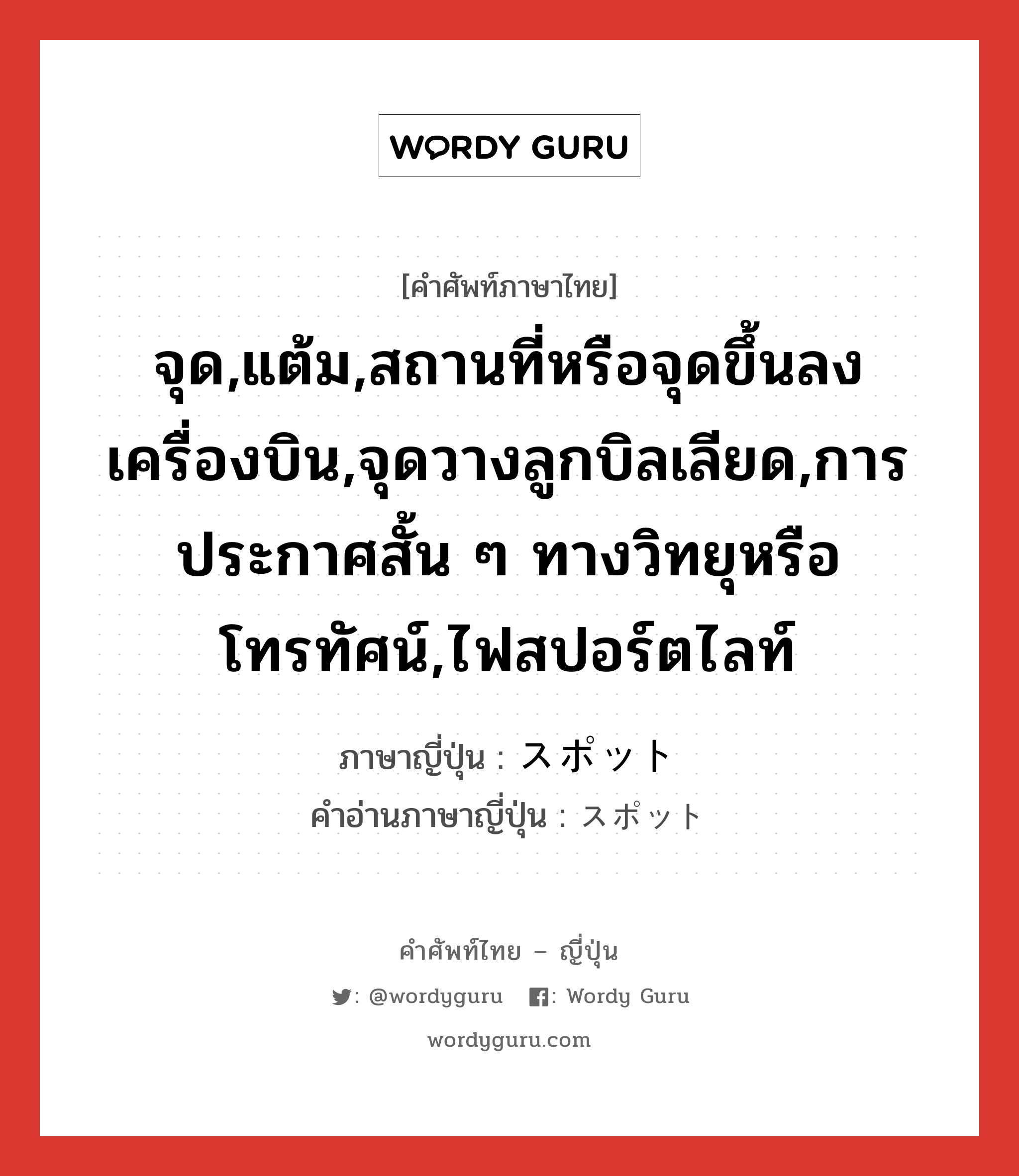 จุด,แต้ม,สถานที่หรือจุดขึ้นลงเครื่องบิน,จุดวางลูกบิลเลียด,การประกาศสั้น ๆ ทางวิทยุหรือโทรทัศน์,ไฟสปอร์ตไลท์ ภาษาญี่ปุ่นคืออะไร, คำศัพท์ภาษาไทย - ญี่ปุ่น จุด,แต้ม,สถานที่หรือจุดขึ้นลงเครื่องบิน,จุดวางลูกบิลเลียด,การประกาศสั้น ๆ ทางวิทยุหรือโทรทัศน์,ไฟสปอร์ตไลท์ ภาษาญี่ปุ่น スポット คำอ่านภาษาญี่ปุ่น スポット หมวด n หมวด n