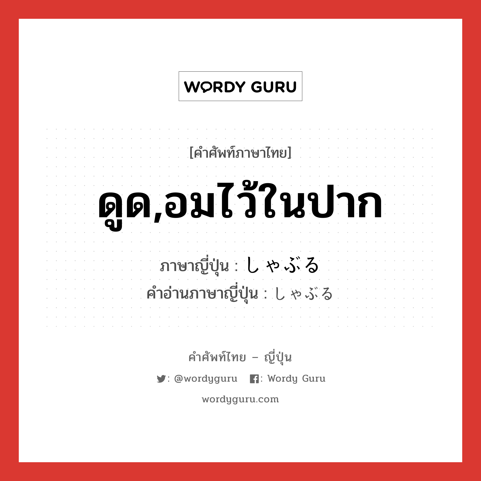 ดูด,อมไว้ในปาก ภาษาญี่ปุ่นคืออะไร, คำศัพท์ภาษาไทย - ญี่ปุ่น ดูด,อมไว้ในปาก ภาษาญี่ปุ่น しゃぶる คำอ่านภาษาญี่ปุ่น しゃぶる หมวด v5r หมวด v5r