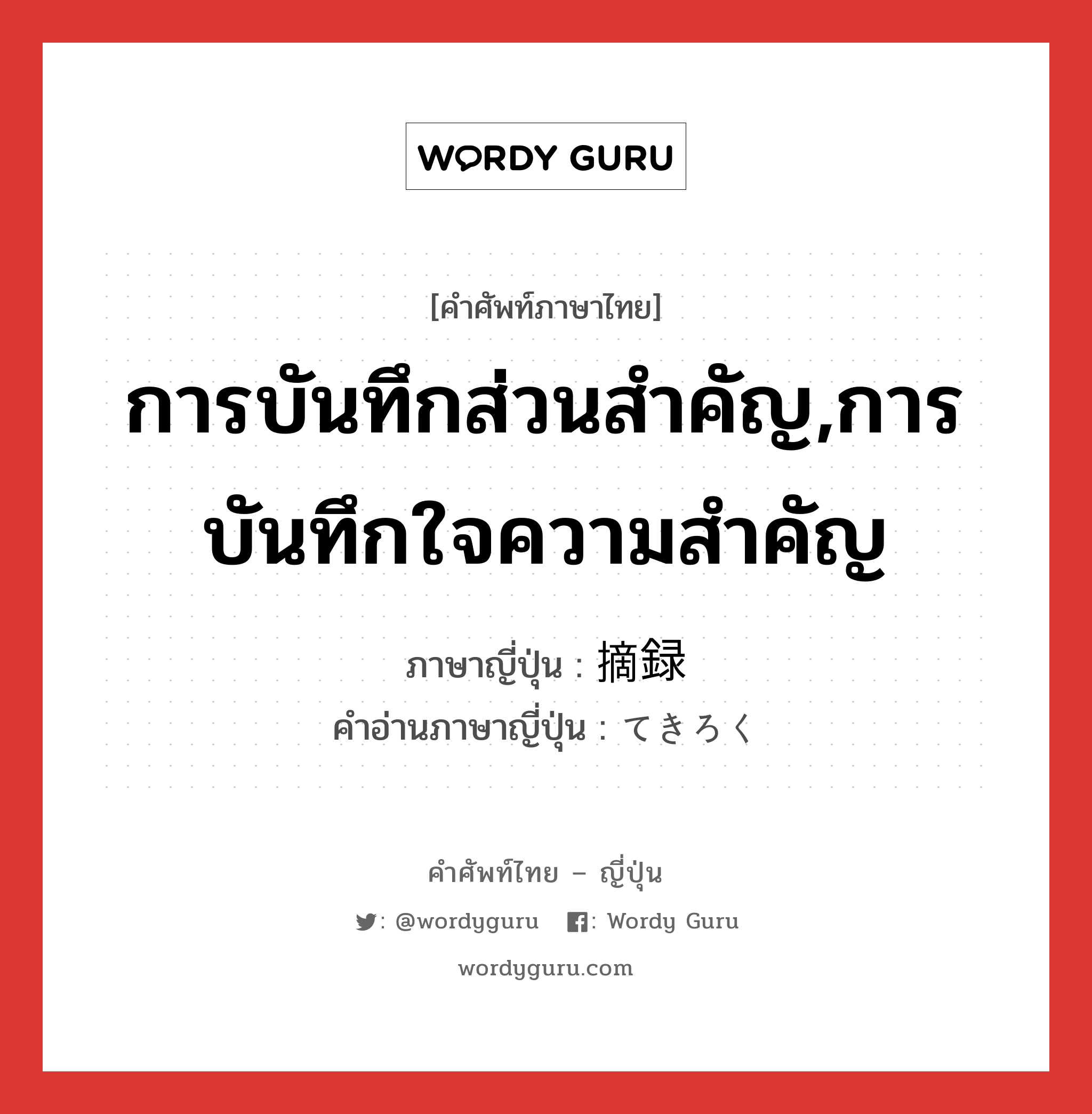 การบันทึกส่วนสำคัญ,การบันทึกใจความสำคัญ ภาษาญี่ปุ่นคืออะไร, คำศัพท์ภาษาไทย - ญี่ปุ่น การบันทึกส่วนสำคัญ,การบันทึกใจความสำคัญ ภาษาญี่ปุ่น 摘録 คำอ่านภาษาญี่ปุ่น てきろく หมวด n หมวด n