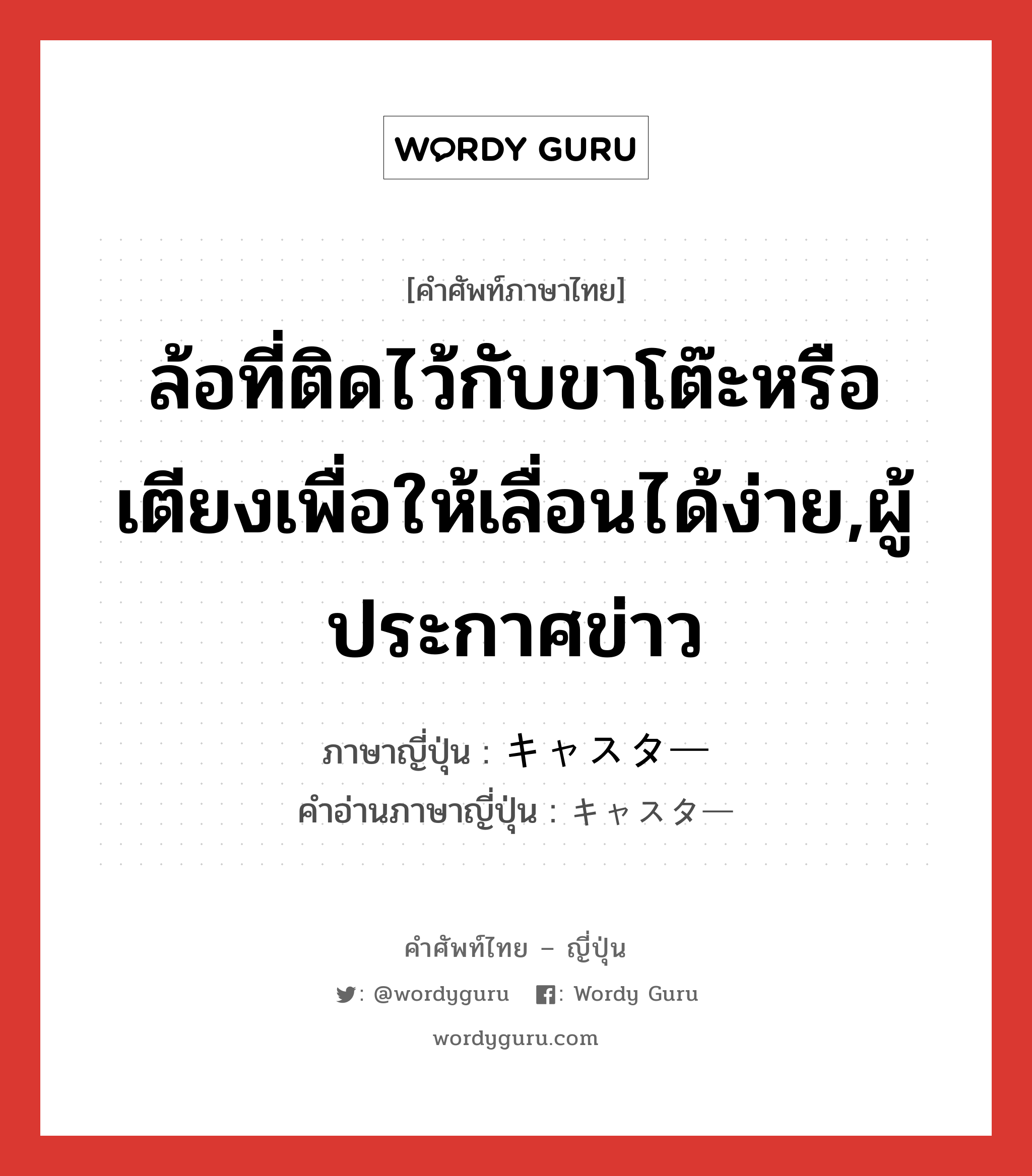 ล้อที่ติดไว้กับขาโต๊ะหรือเตียงเพื่อให้เลื่อนได้ง่าย,ผู้ประกาศข่าว ภาษาญี่ปุ่นคืออะไร, คำศัพท์ภาษาไทย - ญี่ปุ่น ล้อที่ติดไว้กับขาโต๊ะหรือเตียงเพื่อให้เลื่อนได้ง่าย,ผู้ประกาศข่าว ภาษาญี่ปุ่น キャスター คำอ่านภาษาญี่ปุ่น キャスター หมวด n หมวด n