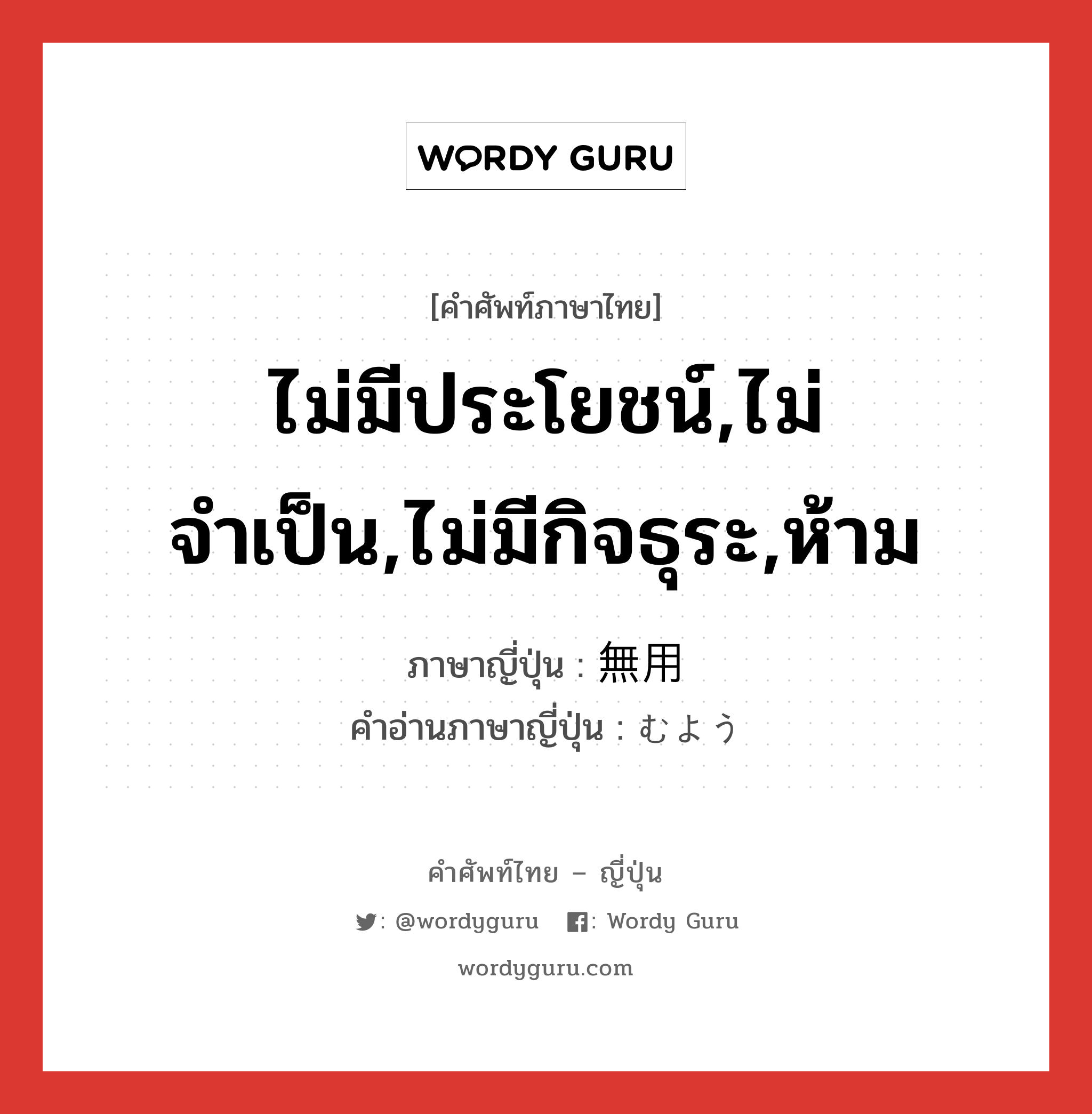 ไม่มีประโยชน์,ไม่จำเป็น,ไม่มีกิจธุระ,ห้าม ภาษาญี่ปุ่นคืออะไร, คำศัพท์ภาษาไทย - ญี่ปุ่น ไม่มีประโยชน์,ไม่จำเป็น,ไม่มีกิจธุระ,ห้าม ภาษาญี่ปุ่น 無用 คำอ่านภาษาญี่ปุ่น むよう หมวด adj-na หมวด adj-na