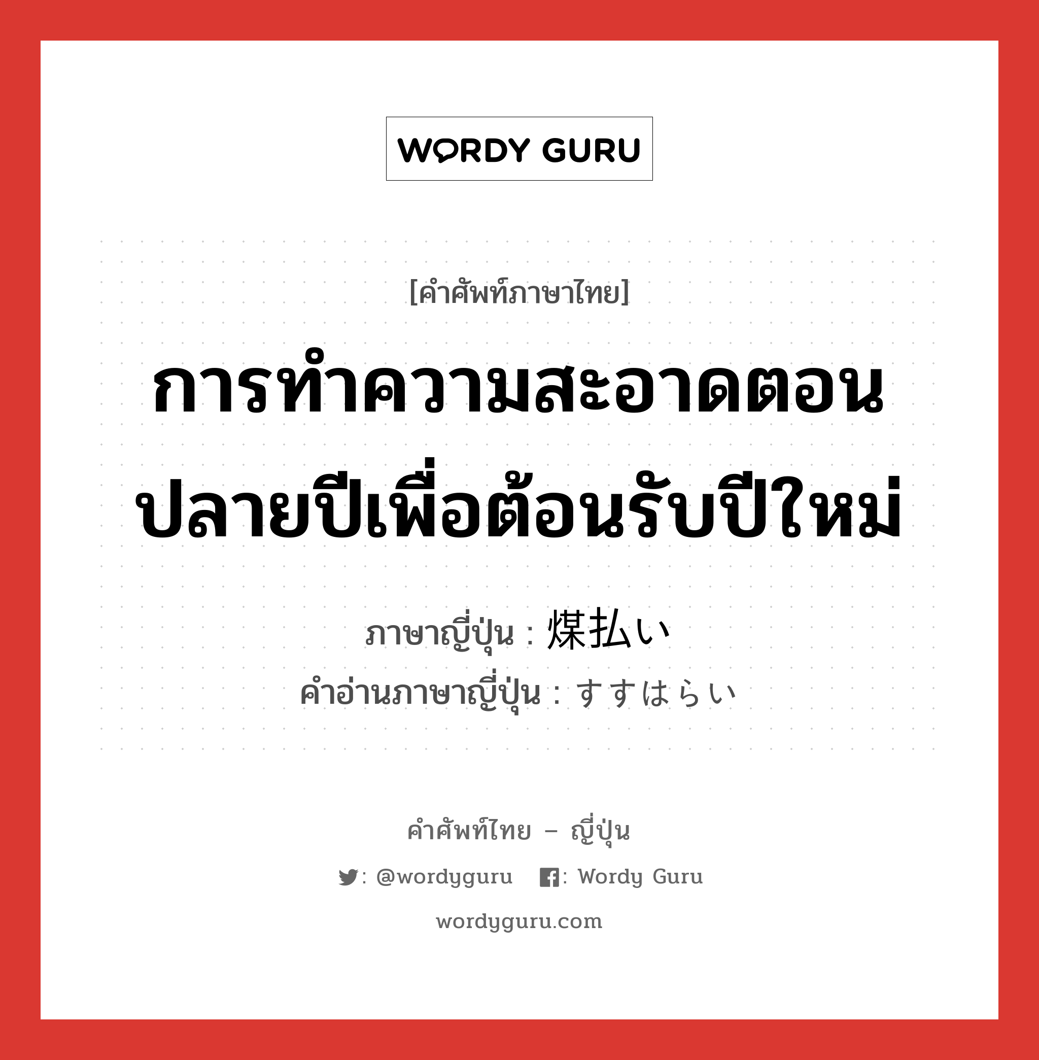 การทำความสะอาดตอนปลายปีเพื่อต้อนรับปีใหม่ ภาษาญี่ปุ่นคืออะไร, คำศัพท์ภาษาไทย - ญี่ปุ่น การทำความสะอาดตอนปลายปีเพื่อต้อนรับปีใหม่ ภาษาญี่ปุ่น 煤払い คำอ่านภาษาญี่ปุ่น すすはらい หมวด n หมวด n