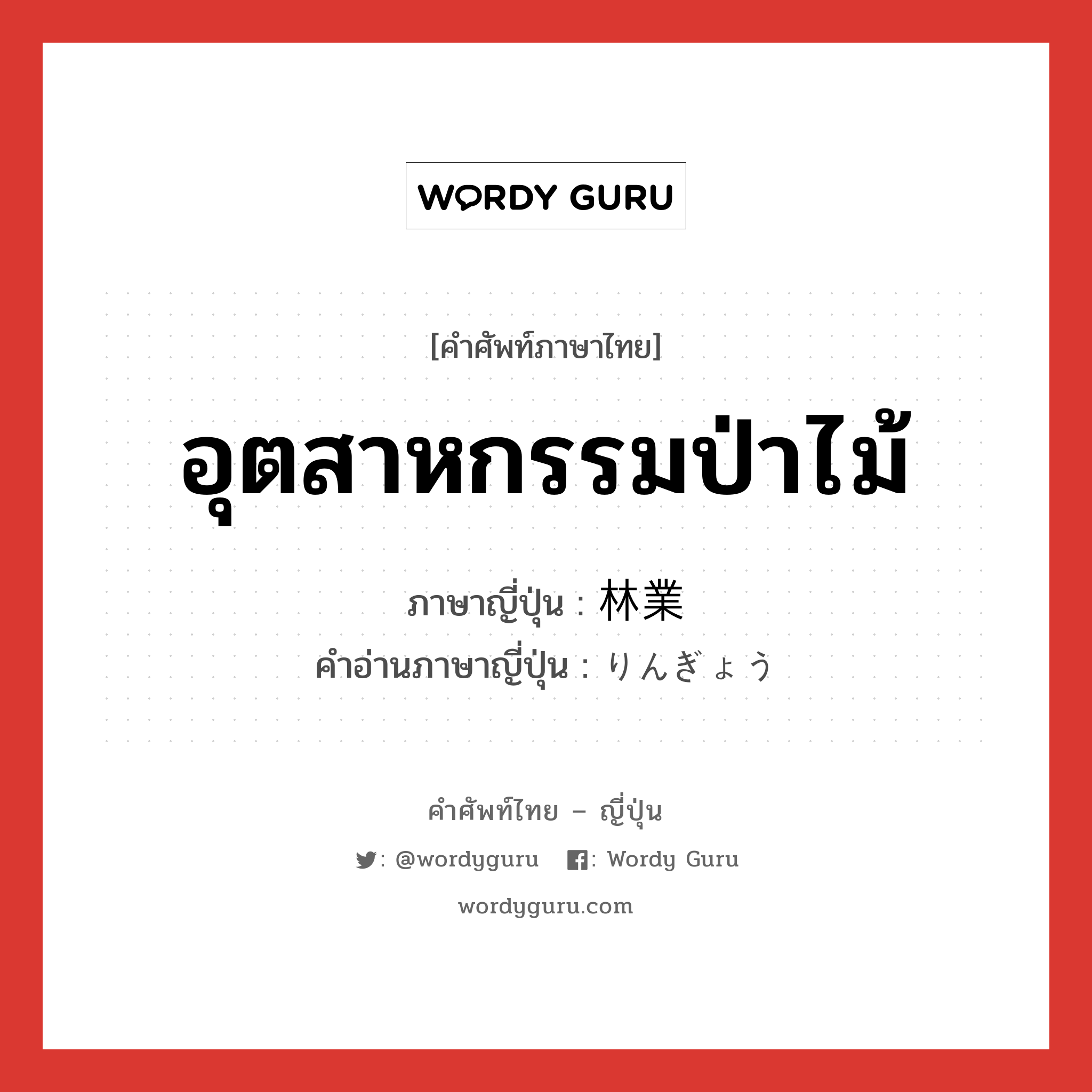 อุตสาหกรรมป่าไม้ ภาษาญี่ปุ่นคืออะไร, คำศัพท์ภาษาไทย - ญี่ปุ่น อุตสาหกรรมป่าไม้ ภาษาญี่ปุ่น 林業 คำอ่านภาษาญี่ปุ่น りんぎょう หมวด n หมวด n