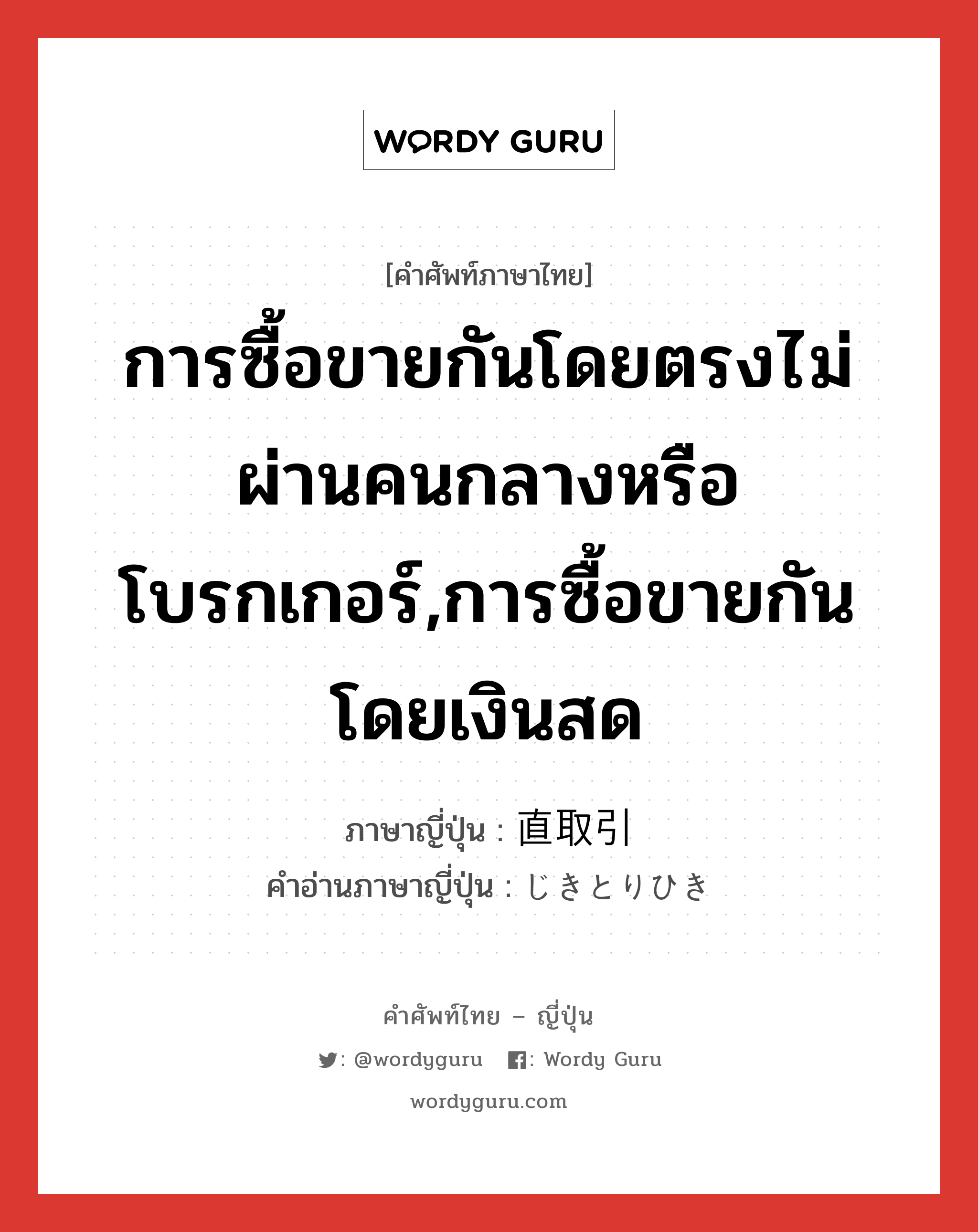 การซื้อขายกันโดยตรงไม่ผ่านคนกลางหรือโบรกเกอร์,การซื้อขายกันโดยเงินสด ภาษาญี่ปุ่นคืออะไร, คำศัพท์ภาษาไทย - ญี่ปุ่น การซื้อขายกันโดยตรงไม่ผ่านคนกลางหรือโบรกเกอร์,การซื้อขายกันโดยเงินสด ภาษาญี่ปุ่น 直取引 คำอ่านภาษาญี่ปุ่น じきとりひき หมวด n หมวด n