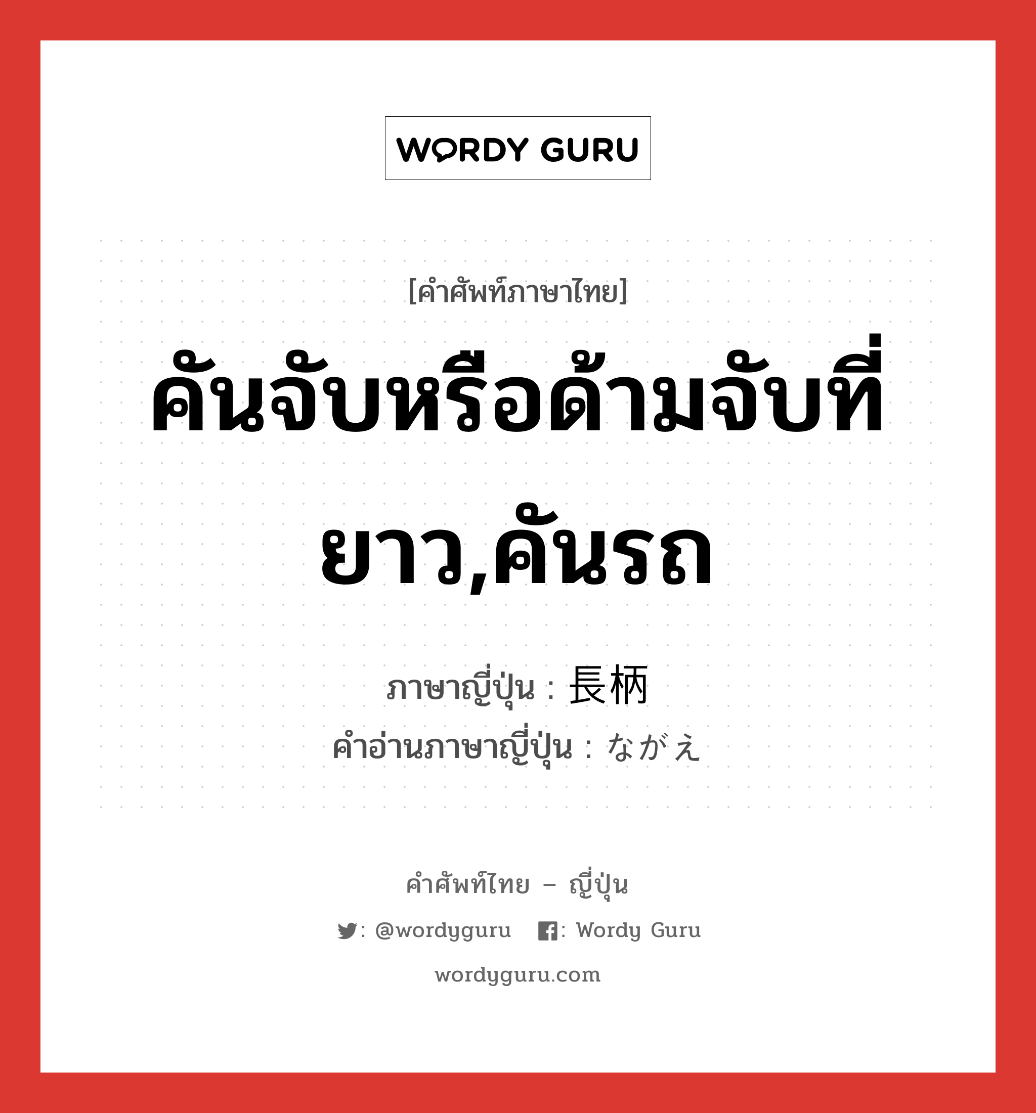 คันจับหรือด้ามจับที่ยาว,คันรถ ภาษาญี่ปุ่นคืออะไร, คำศัพท์ภาษาไทย - ญี่ปุ่น คันจับหรือด้ามจับที่ยาว,คันรถ ภาษาญี่ปุ่น 長柄 คำอ่านภาษาญี่ปุ่น ながえ หมวด n หมวด n