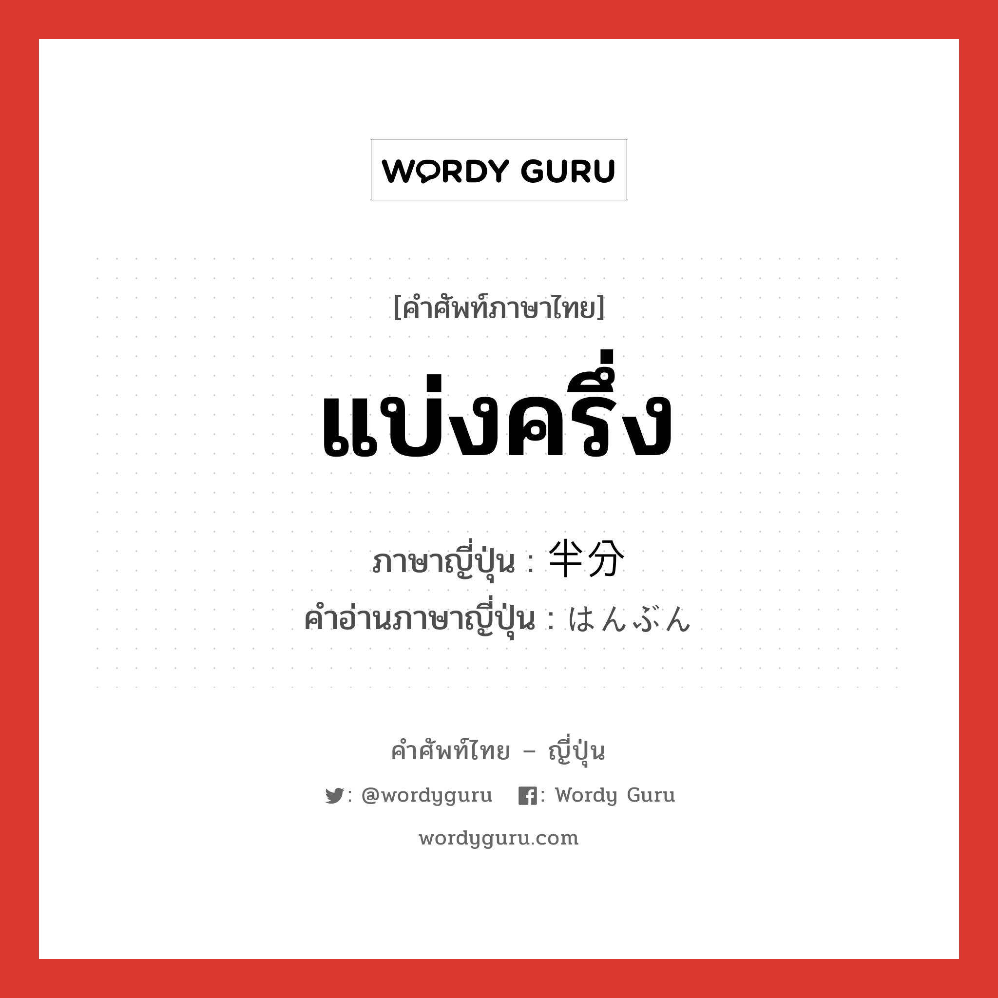 แบ่งครึ่ง ภาษาญี่ปุ่นคืออะไร, คำศัพท์ภาษาไทย - ญี่ปุ่น แบ่งครึ่ง ภาษาญี่ปุ่น 半分 คำอ่านภาษาญี่ปุ่น はんぶん หมวด n-adv หมวด n-adv