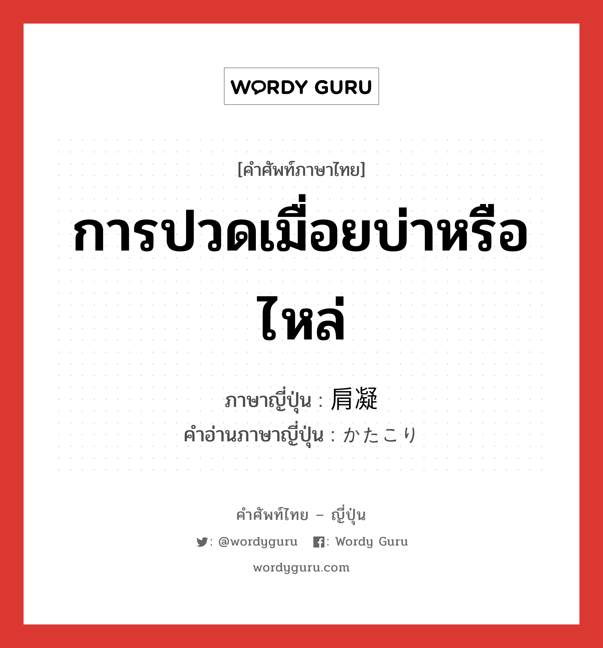 การปวดเมื่อยบ่าหรือไหล่ ภาษาญี่ปุ่นคืออะไร, คำศัพท์ภาษาไทย - ญี่ปุ่น การปวดเมื่อยบ่าหรือไหล่ ภาษาญี่ปุ่น 肩凝 คำอ่านภาษาญี่ปุ่น かたこり หมวด n หมวด n