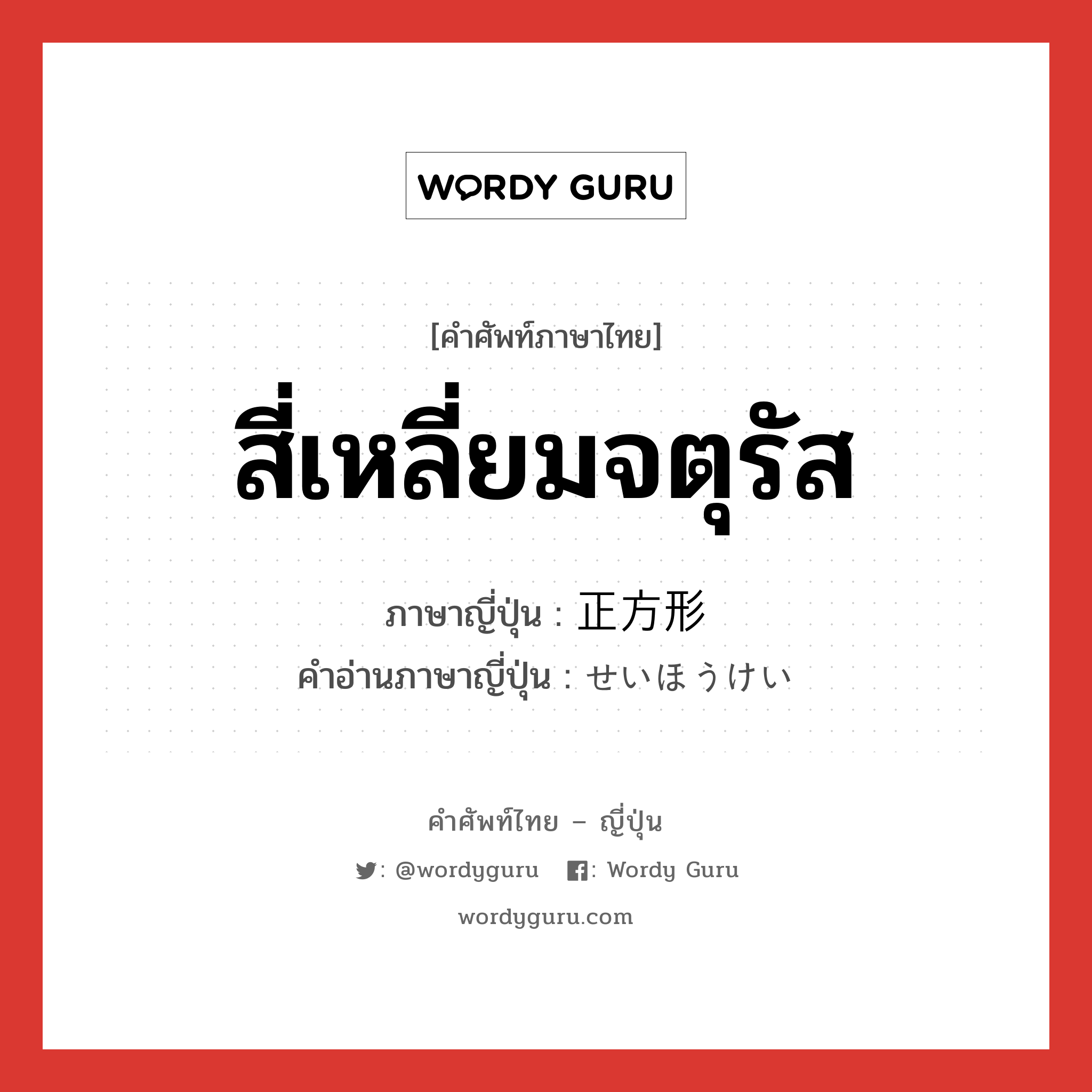 สี่เหลี่ยมจตุรัส ภาษาญี่ปุ่นคืออะไร, คำศัพท์ภาษาไทย - ญี่ปุ่น สี่เหลี่ยมจตุรัส ภาษาญี่ปุ่น 正方形 คำอ่านภาษาญี่ปุ่น せいほうけい หมวด n หมวด n