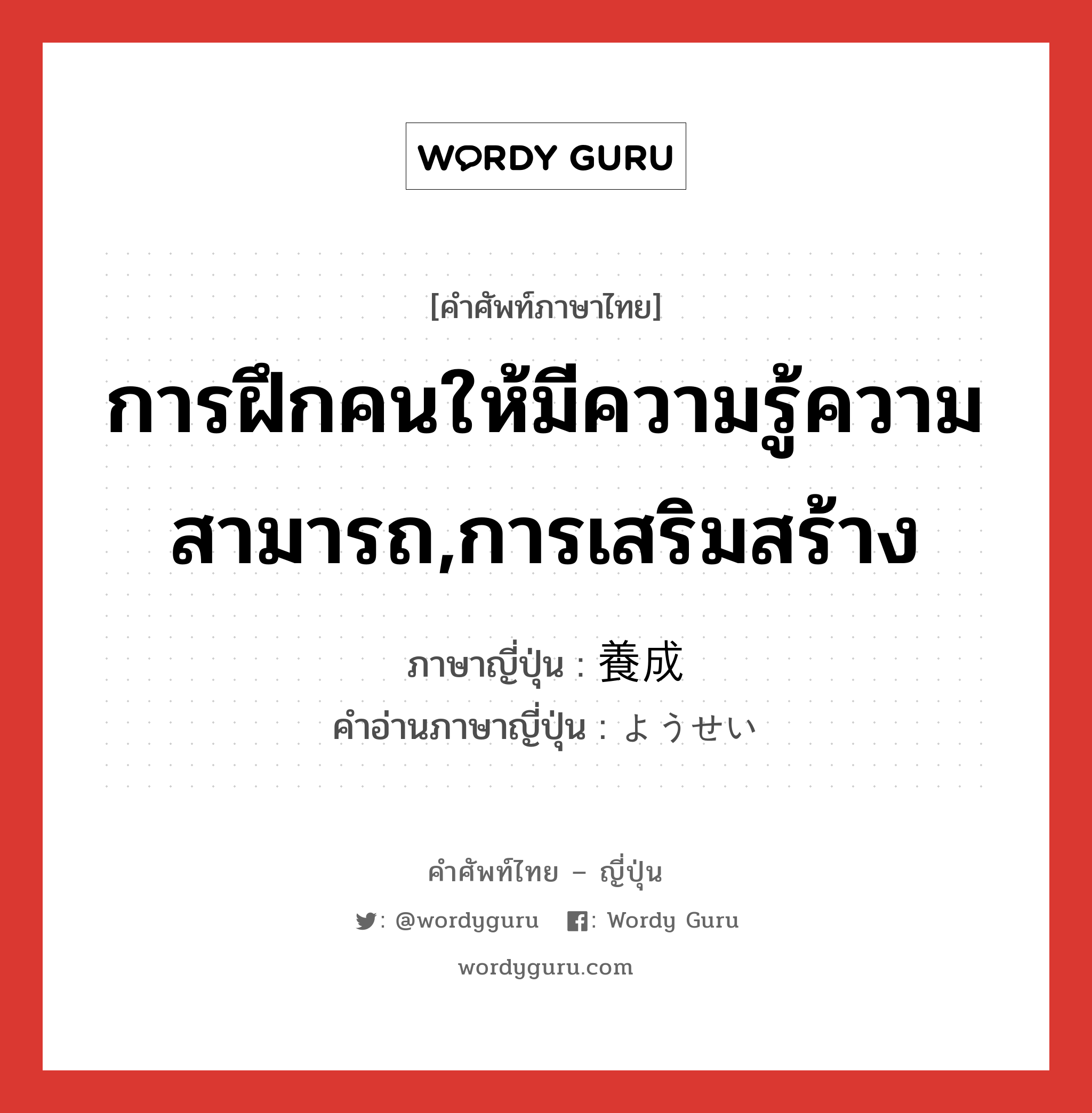 การฝึกคนให้มีความรู้ความสามารถ,การเสริมสร้าง ภาษาญี่ปุ่นคืออะไร, คำศัพท์ภาษาไทย - ญี่ปุ่น การฝึกคนให้มีความรู้ความสามารถ,การเสริมสร้าง ภาษาญี่ปุ่น 養成 คำอ่านภาษาญี่ปุ่น ようせい หมวด n หมวด n