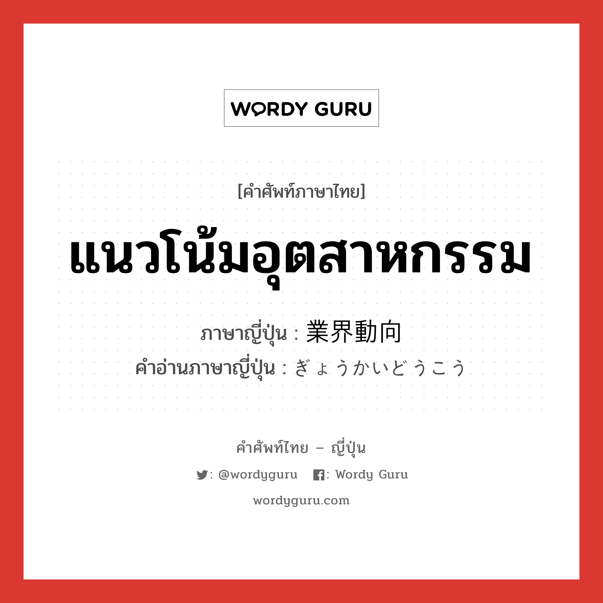 แนวโน้มอุตสาหกรรม ภาษาญี่ปุ่นคืออะไร, คำศัพท์ภาษาไทย - ญี่ปุ่น แนวโน้มอุตสาหกรรม ภาษาญี่ปุ่น 業界動向 คำอ่านภาษาญี่ปุ่น ぎょうかいどうこう หมวด n หมวด n